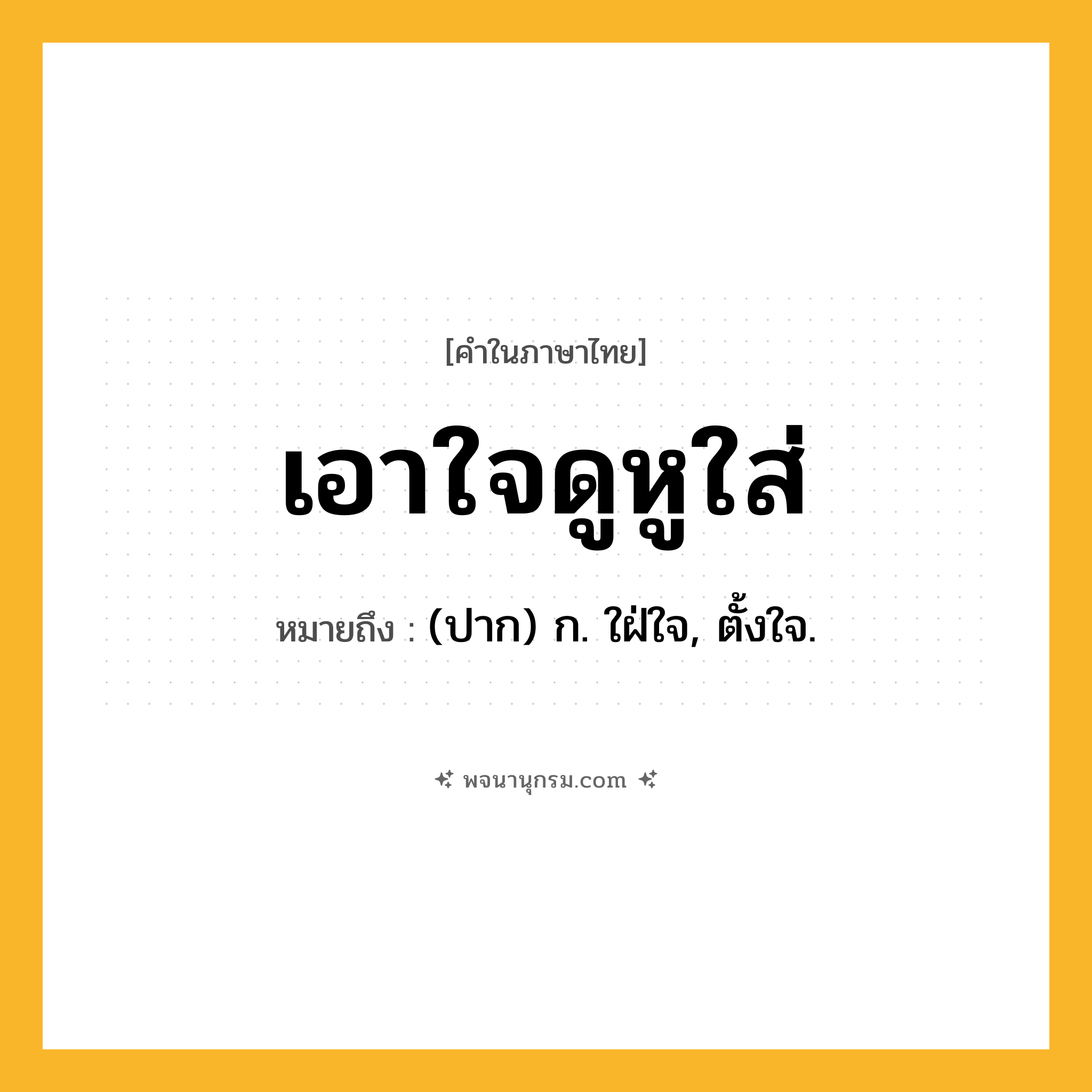 เอาใจดูหูใส่ ความหมาย หมายถึงอะไร?, คำในภาษาไทย เอาใจดูหูใส่ หมายถึง (ปาก) ก. ใฝ่ใจ, ตั้งใจ.