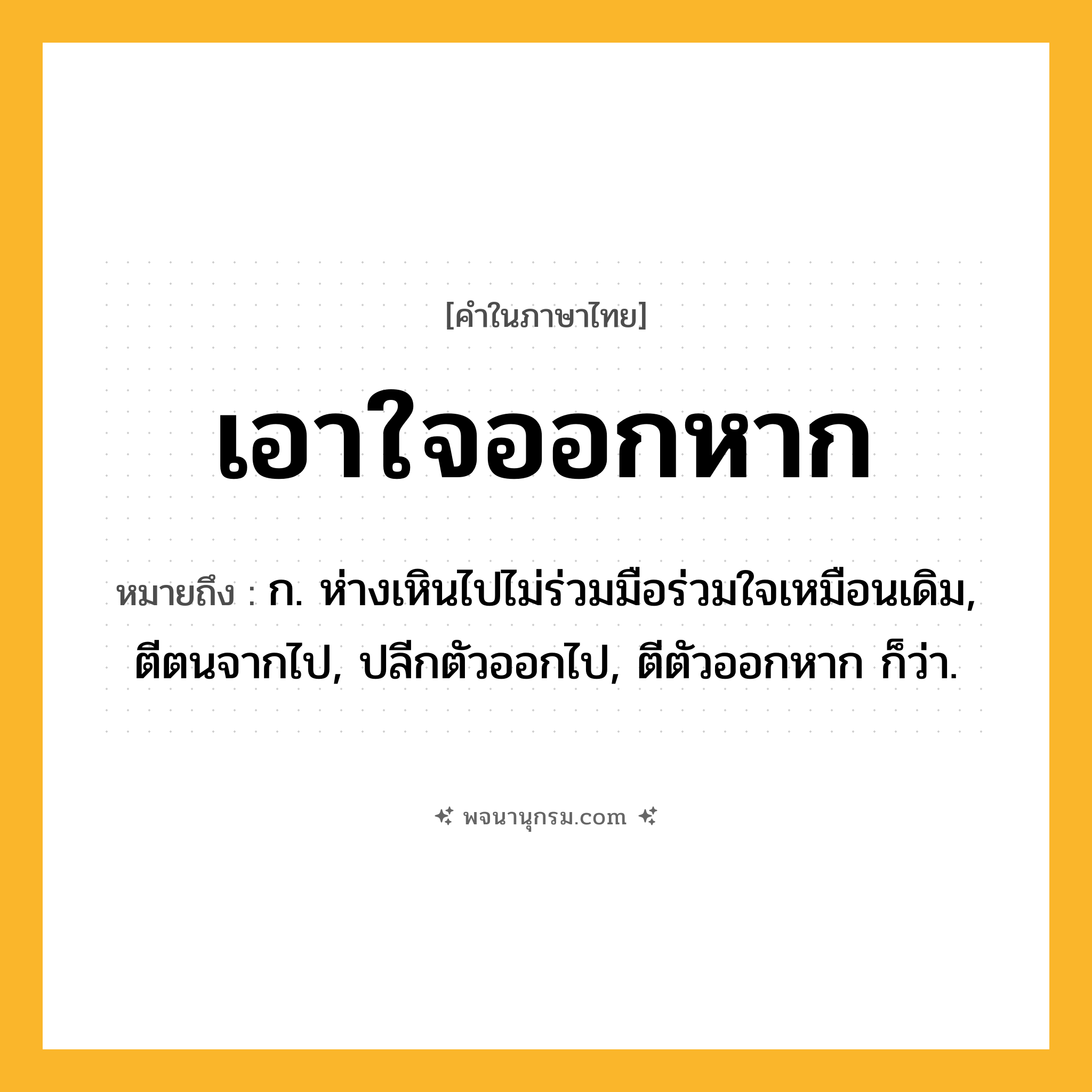 เอาใจออกหาก ความหมาย หมายถึงอะไร?, คำในภาษาไทย เอาใจออกหาก หมายถึง ก. ห่างเหินไปไม่ร่วมมือร่วมใจเหมือนเดิม, ตีตนจากไป, ปลีกตัวออกไป, ตีตัวออกหาก ก็ว่า.