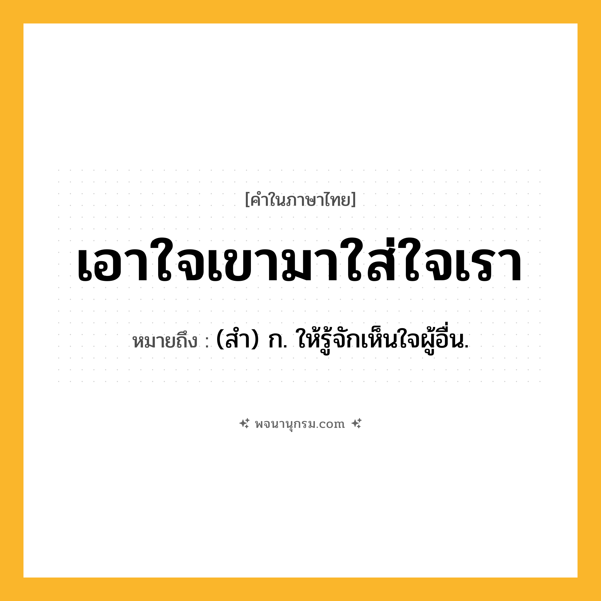 เอาใจเขามาใส่ใจเรา ความหมาย หมายถึงอะไร?, คำในภาษาไทย เอาใจเขามาใส่ใจเรา หมายถึง (สำ) ก. ให้รู้จักเห็นใจผู้อื่น.