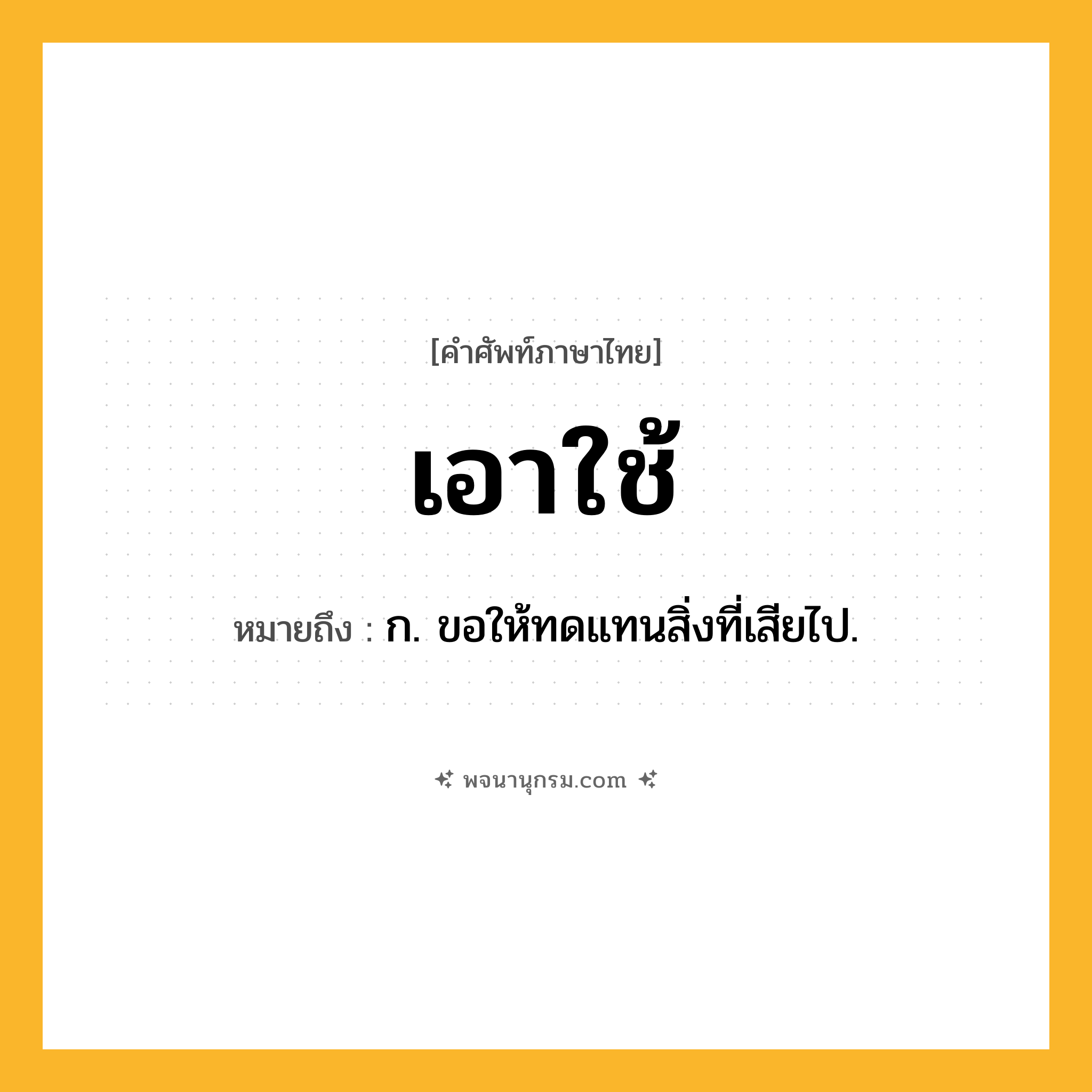 เอาใช้ ความหมาย หมายถึงอะไร?, คำในภาษาไทย เอาใช้ หมายถึง ก. ขอให้ทดแทนสิ่งที่เสียไป.