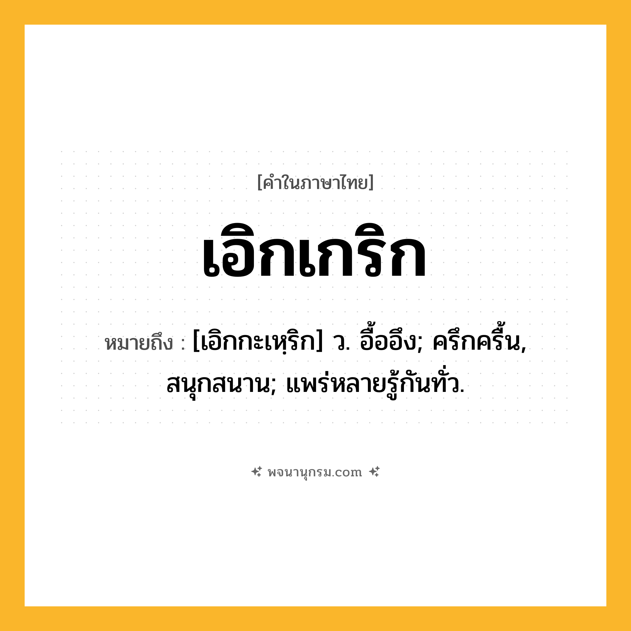 เอิกเกริก ความหมาย หมายถึงอะไร?, คำในภาษาไทย เอิกเกริก หมายถึง [เอิกกะเหฺริก] ว. อื้ออึง; ครึกครื้น, สนุกสนาน; แพร่หลายรู้กันทั่ว.