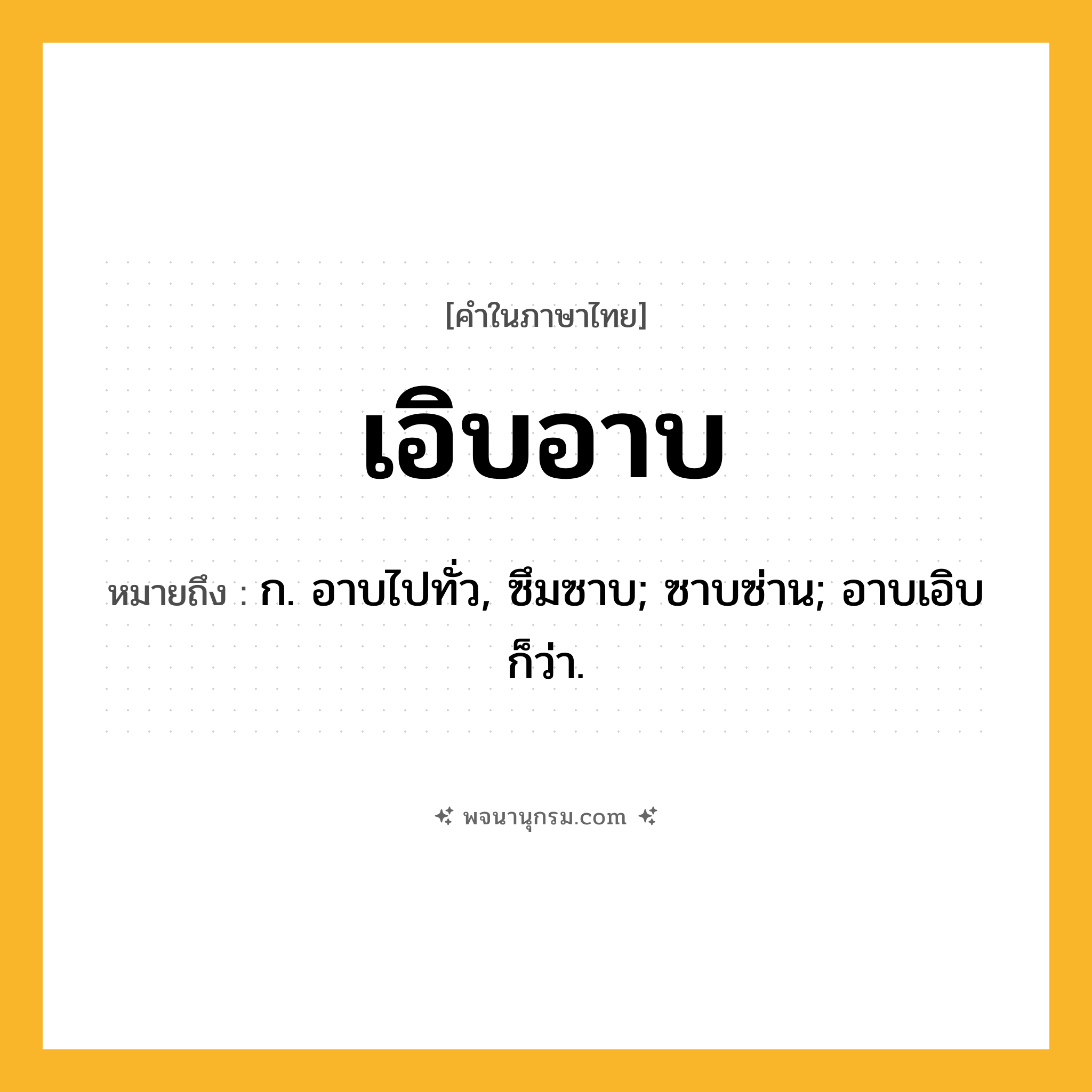 เอิบอาบ ความหมาย หมายถึงอะไร?, คำในภาษาไทย เอิบอาบ หมายถึง ก. อาบไปทั่ว, ซึมซาบ; ซาบซ่าน; อาบเอิบ ก็ว่า.