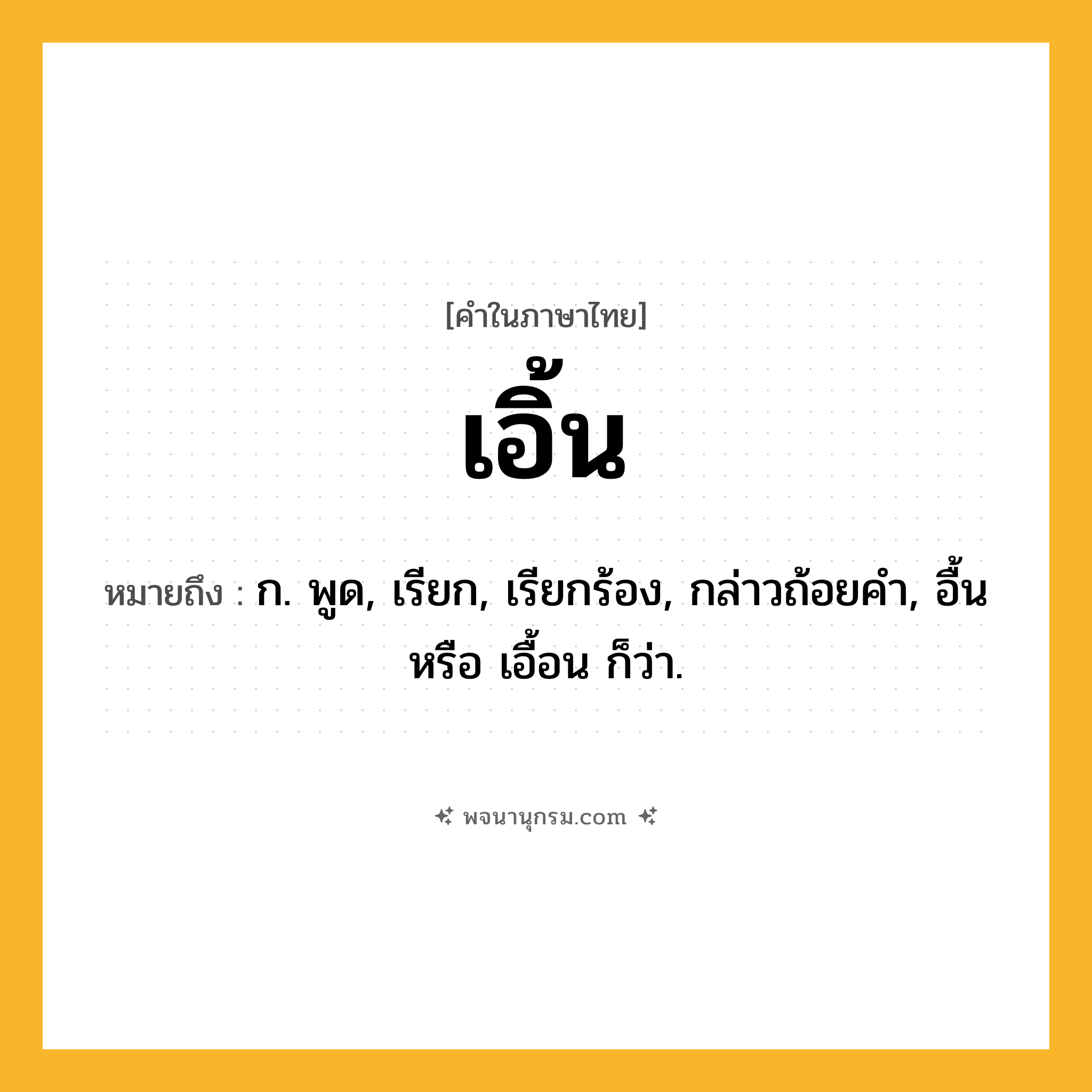 เอิ้น ความหมาย หมายถึงอะไร?, คำในภาษาไทย เอิ้น หมายถึง ก. พูด, เรียก, เรียกร้อง, กล่าวถ้อยคํา, อื้น หรือ เอื้อน ก็ว่า.