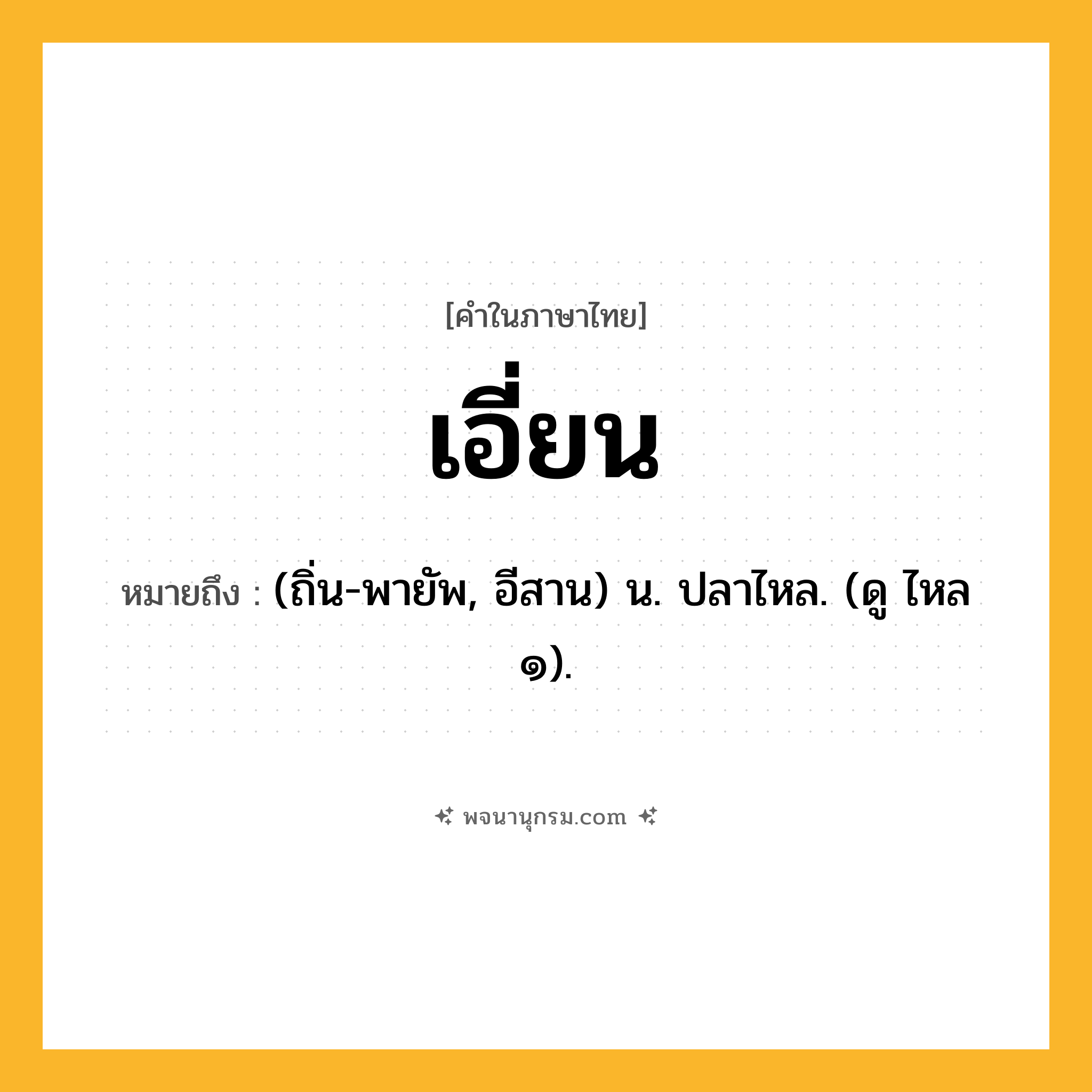 เอี่ยน ความหมาย หมายถึงอะไร?, คำในภาษาไทย เอี่ยน หมายถึง (ถิ่น-พายัพ, อีสาน) น. ปลาไหล. (ดู ไหล ๑).