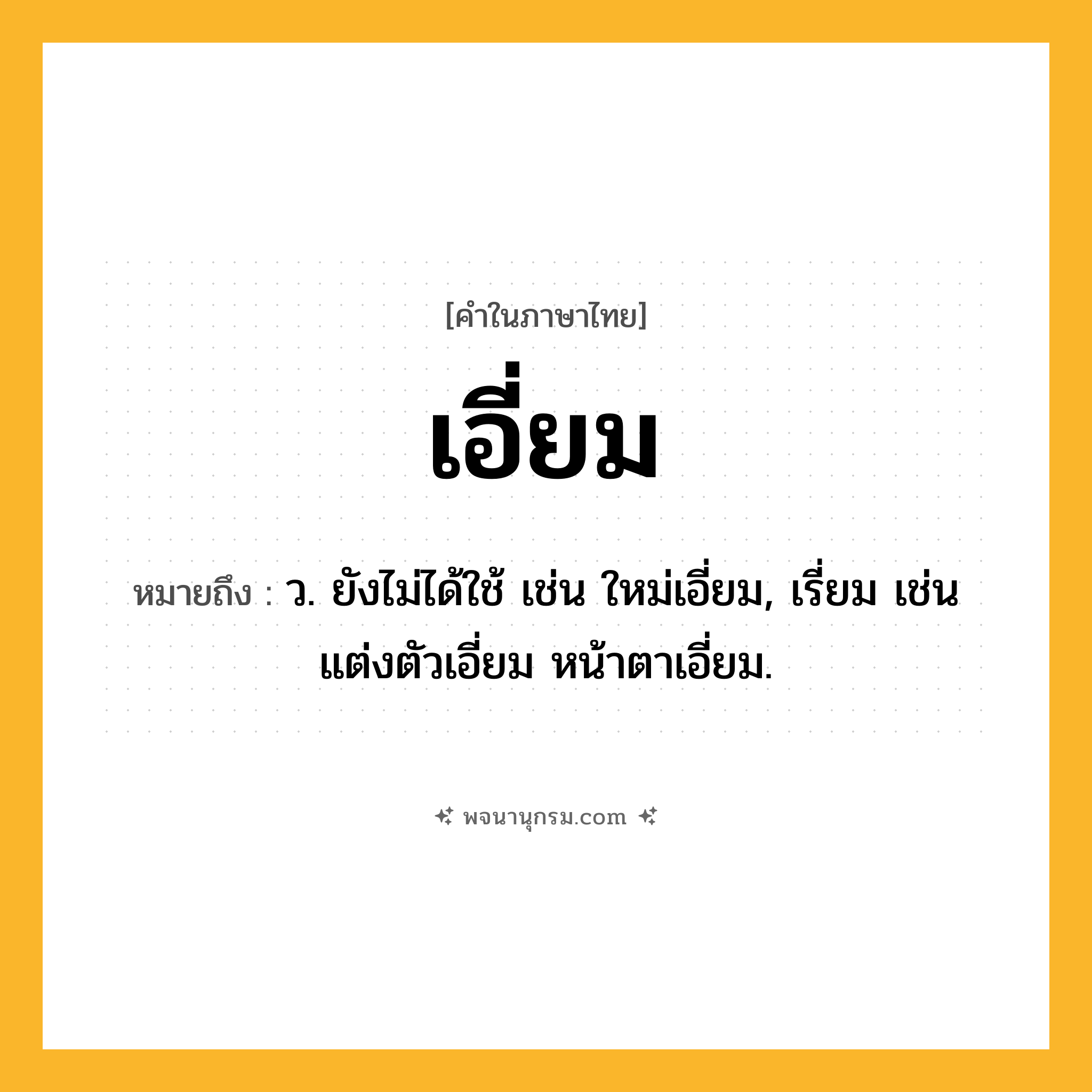 เอี่ยม ความหมาย หมายถึงอะไร?, คำในภาษาไทย เอี่ยม หมายถึง ว. ยังไม่ได้ใช้ เช่น ใหม่เอี่ยม, เรี่ยม เช่น แต่งตัวเอี่ยม หน้าตาเอี่ยม.