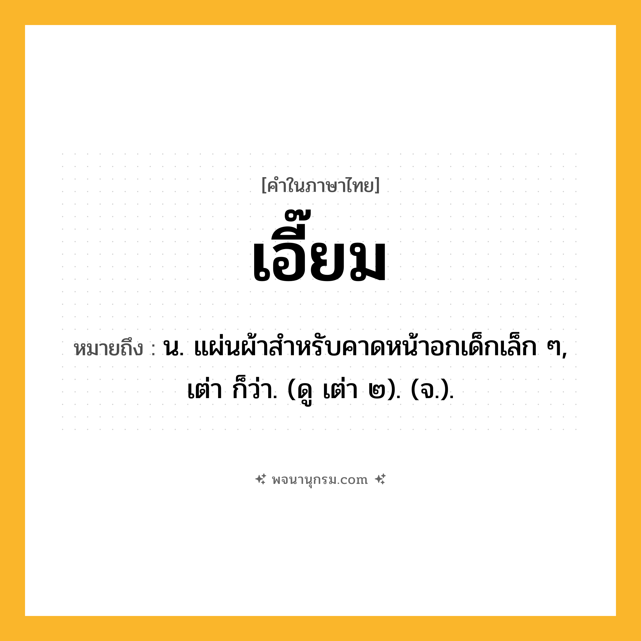เอี๊ยม ความหมาย หมายถึงอะไร?, คำในภาษาไทย เอี๊ยม หมายถึง น. แผ่นผ้าสําหรับคาดหน้าอกเด็กเล็ก ๆ, เต่า ก็ว่า. (ดู เต่า ๒). (จ.).