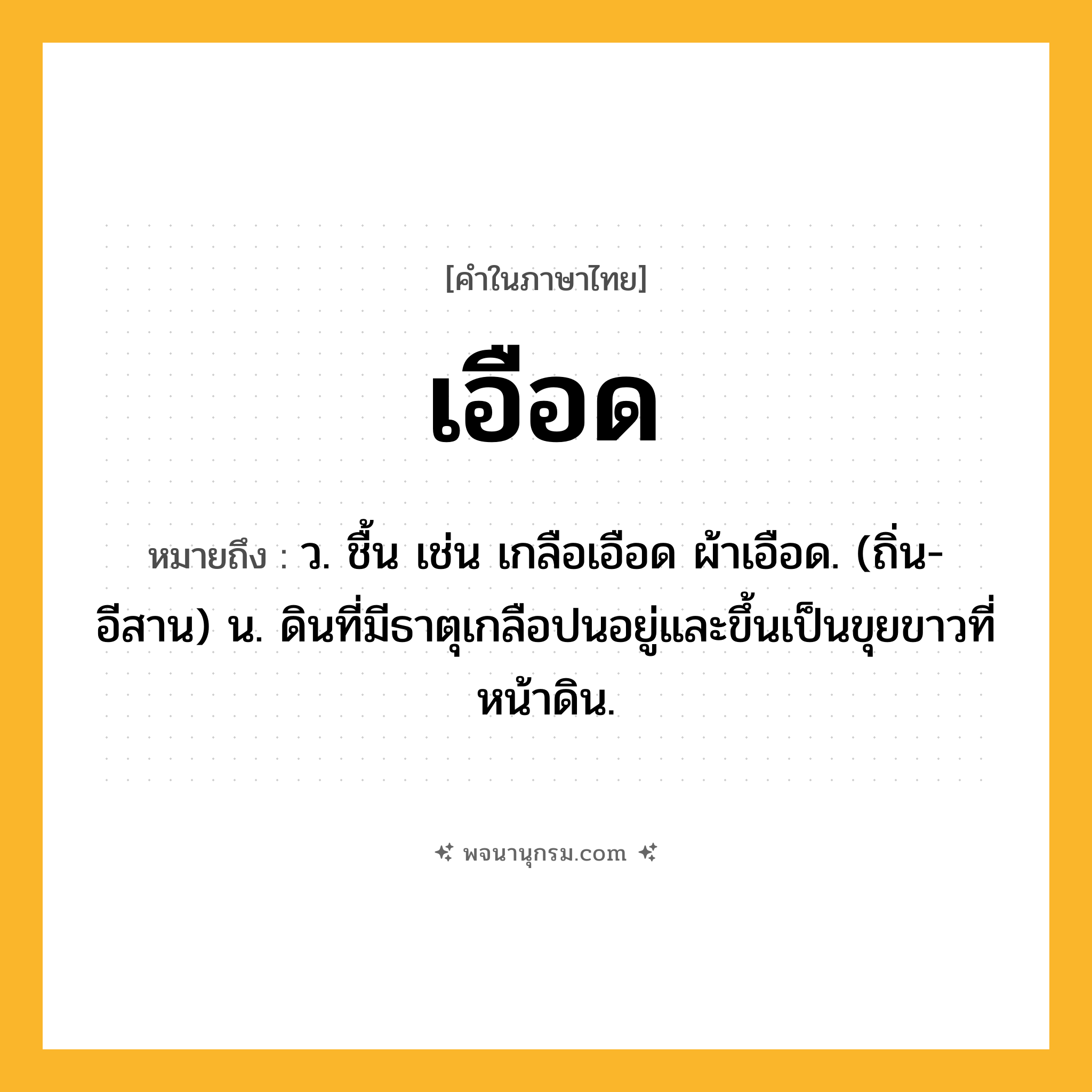 เอือด ความหมาย หมายถึงอะไร?, คำในภาษาไทย เอือด หมายถึง ว. ชื้น เช่น เกลือเอือด ผ้าเอือด. (ถิ่น-อีสาน) น. ดินที่มีธาตุเกลือปนอยู่และขึ้นเป็นขุยขาวที่หน้าดิน.