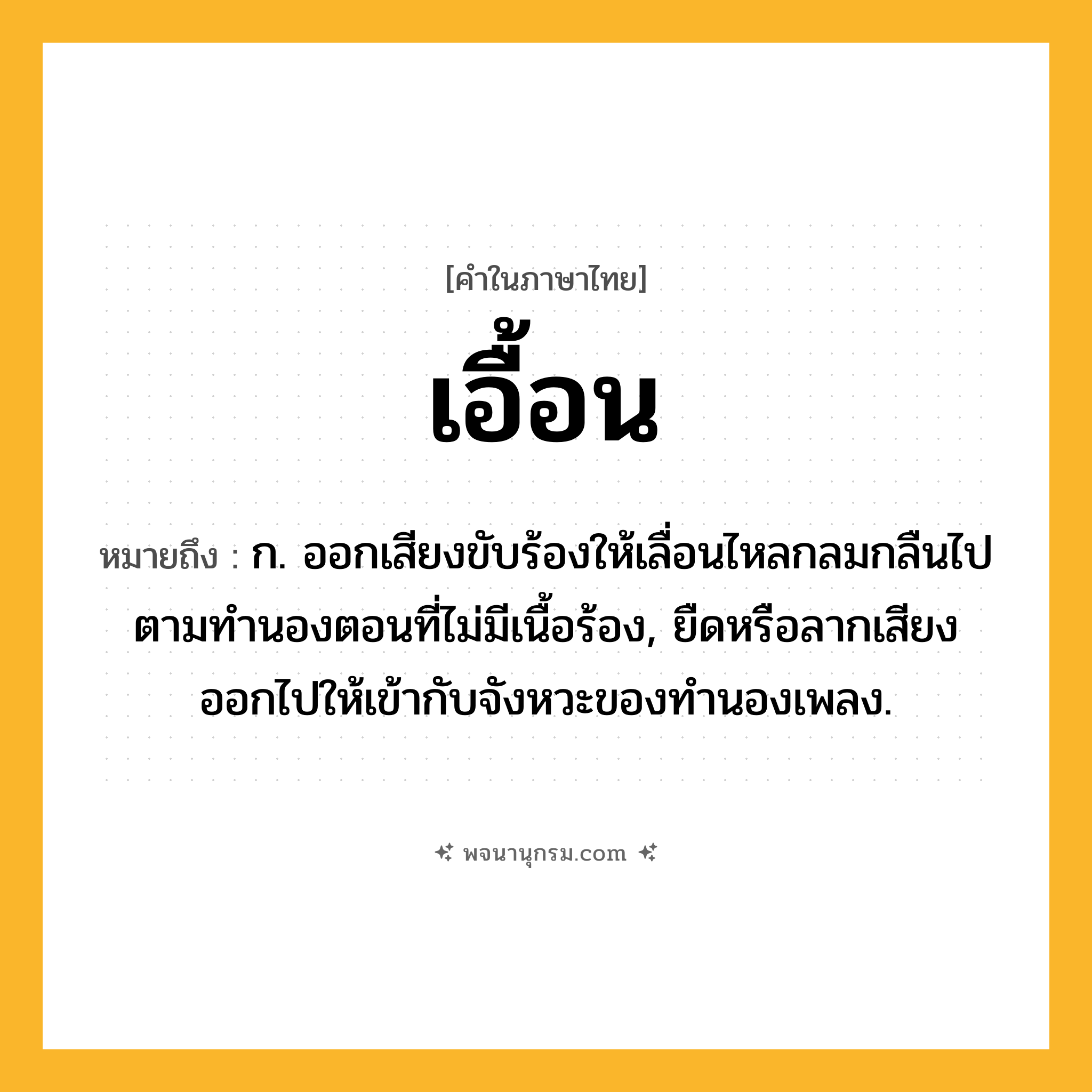 เอื้อน ความหมาย หมายถึงอะไร?, คำในภาษาไทย เอื้อน หมายถึง ก. ออกเสียงขับร้องให้เลื่อนไหลกลมกลืนไปตามทำนองตอนที่ไม่มีเนื้อร้อง, ยืดหรือลากเสียงออกไปให้เข้ากับจังหวะของทํานองเพลง.