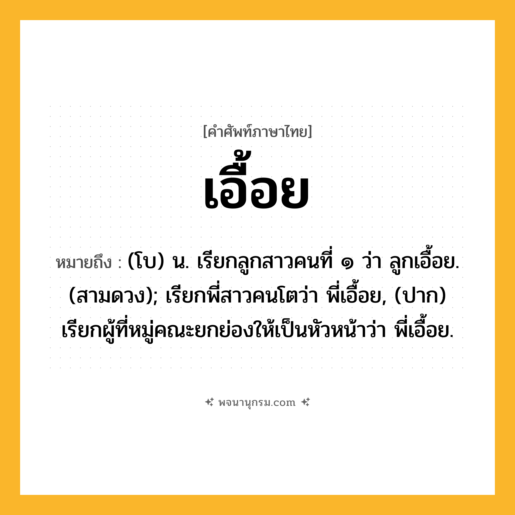เอื้อย ความหมาย หมายถึงอะไร?, คำในภาษาไทย เอื้อย หมายถึง (โบ) น. เรียกลูกสาวคนที่ ๑ ว่า ลูกเอื้อย. (สามดวง); เรียกพี่สาวคนโตว่า พี่เอื้อย, (ปาก) เรียกผู้ที่หมู่คณะยกย่องให้เป็นหัวหน้าว่า พี่เอื้อย.