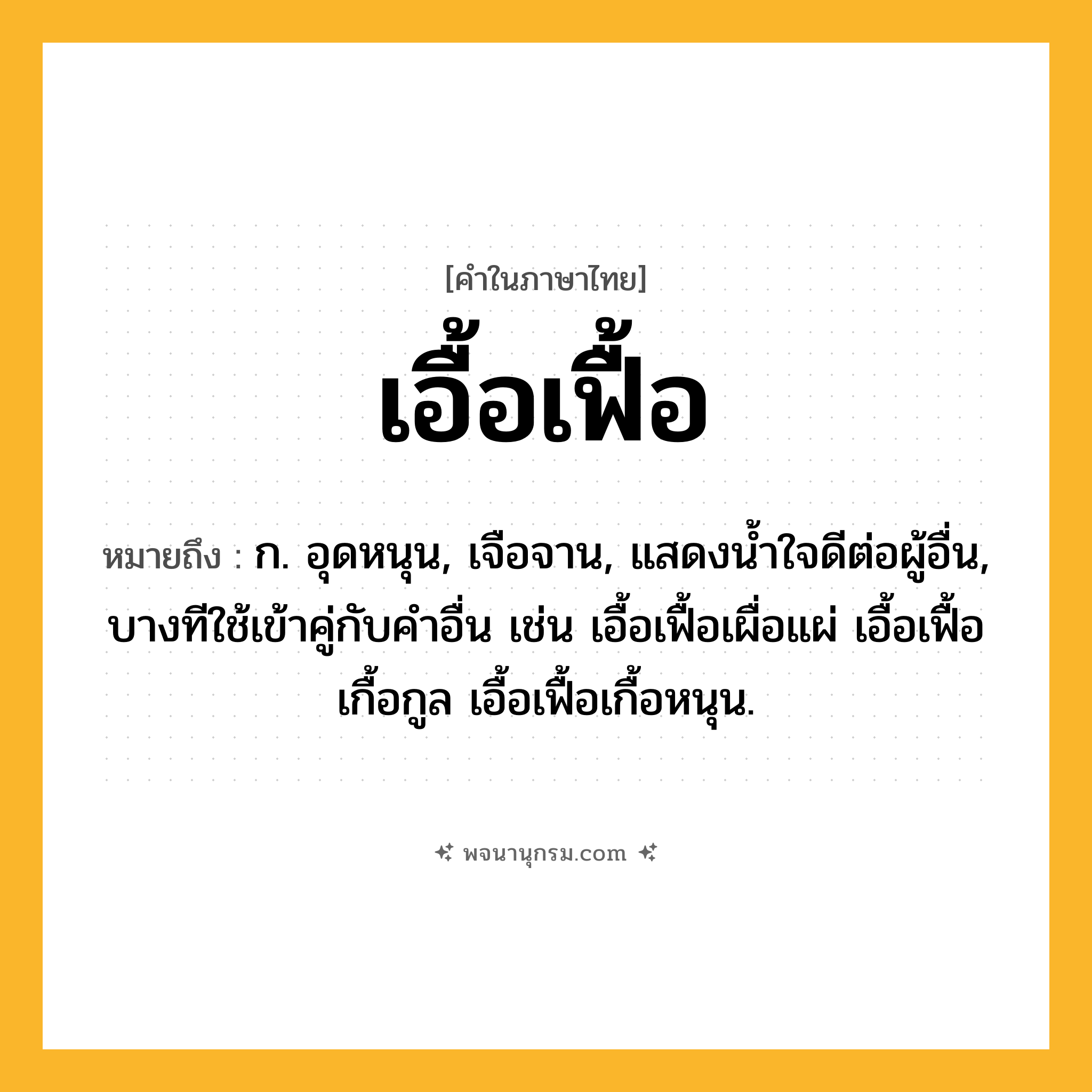 เอื้อเฟื้อ ความหมาย หมายถึงอะไร?, คำในภาษาไทย เอื้อเฟื้อ หมายถึง ก. อุดหนุน, เจือจาน, แสดงนํ้าใจดีต่อผู้อื่น, บางทีใช้เข้าคู่กับคำอื่น เช่น เอื้อเฟื้อเผื่อแผ่ เอื้อเฟื้อเกื้อกูล เอื้อเฟื้อเกื้อหนุน.