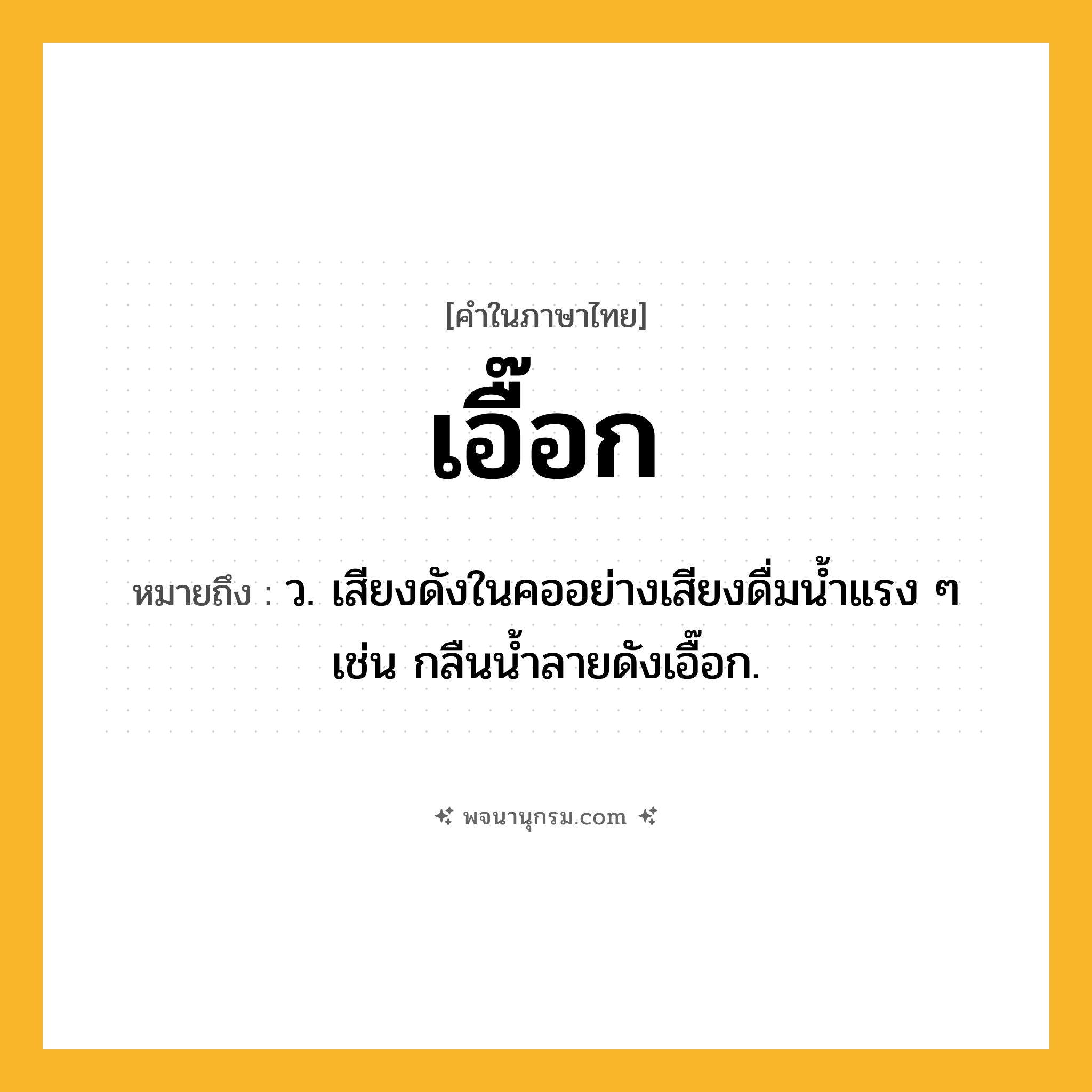 เอื๊อก ความหมาย หมายถึงอะไร?, คำในภาษาไทย เอื๊อก หมายถึง ว. เสียงดังในคออย่างเสียงดื่มน้ำแรง ๆ เช่น กลืนน้ำลายดังเอื๊อก.