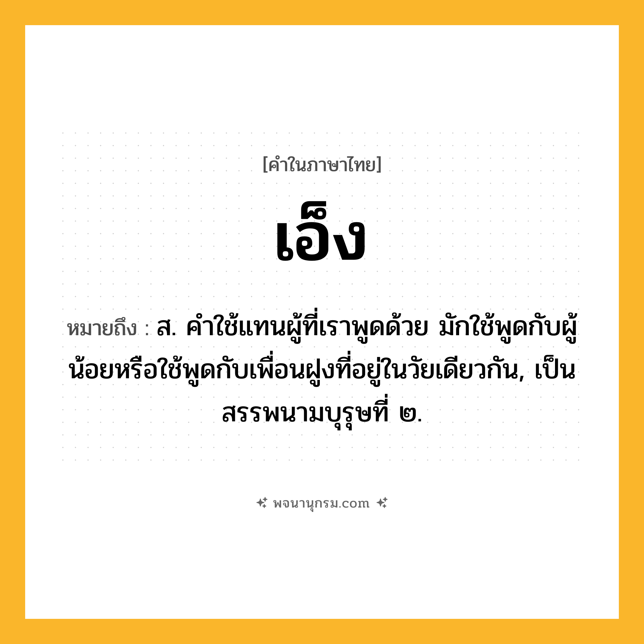 เอ็ง ความหมาย หมายถึงอะไร?, คำในภาษาไทย เอ็ง หมายถึง ส. คําใช้แทนผู้ที่เราพูดด้วย มักใช้พูดกับผู้น้อยหรือใช้พูดกับเพื่อนฝูงที่อยู่ในวัยเดียวกัน, เป็นสรรพนามบุรุษที่ ๒.