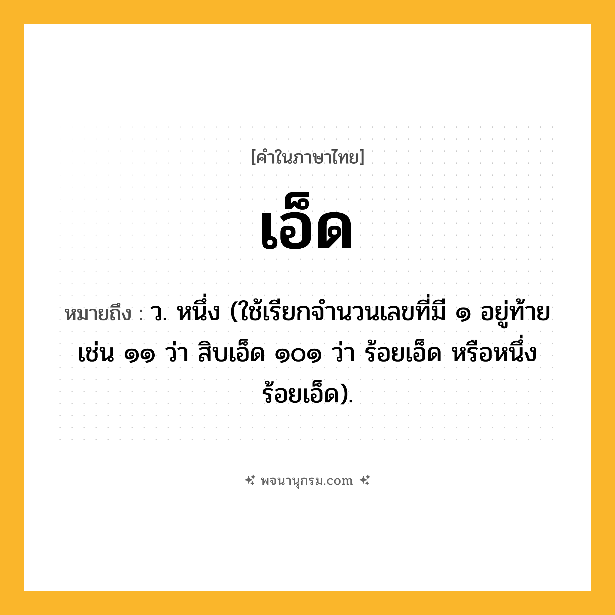 เอ็ด ความหมาย หมายถึงอะไร?, คำในภาษาไทย เอ็ด หมายถึง ว. หนึ่ง (ใช้เรียกจํานวนเลขที่มี ๑ อยู่ท้าย เช่น ๑๑ ว่า สิบเอ็ด ๑๐๑ ว่า ร้อยเอ็ด หรือหนึ่งร้อยเอ็ด).