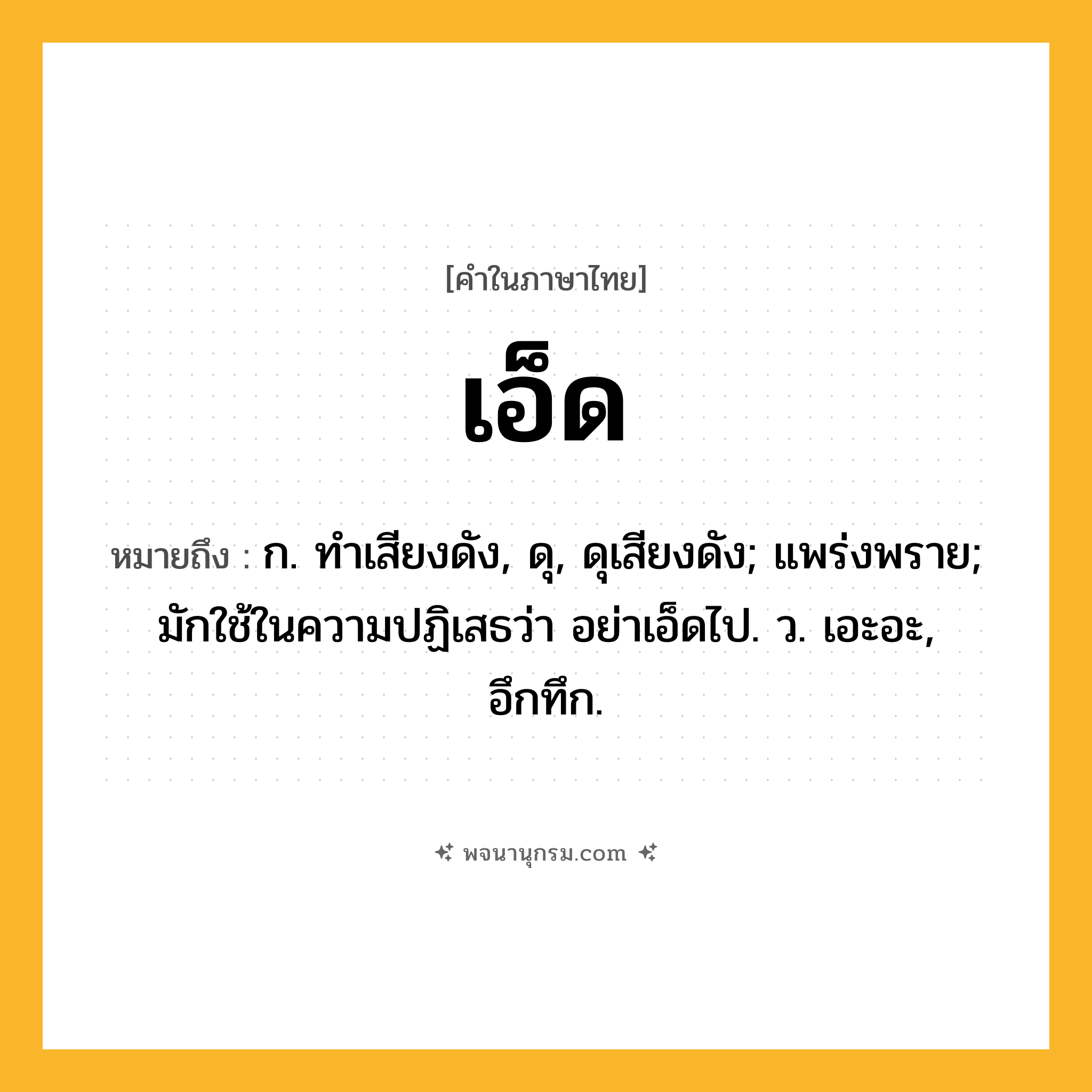 เอ็ด ความหมาย หมายถึงอะไร?, คำในภาษาไทย เอ็ด หมายถึง ก. ทําเสียงดัง, ดุ, ดุเสียงดัง; แพร่งพราย; มักใช้ในความปฏิเสธว่า อย่าเอ็ดไป. ว. เอะอะ, อึกทึก.