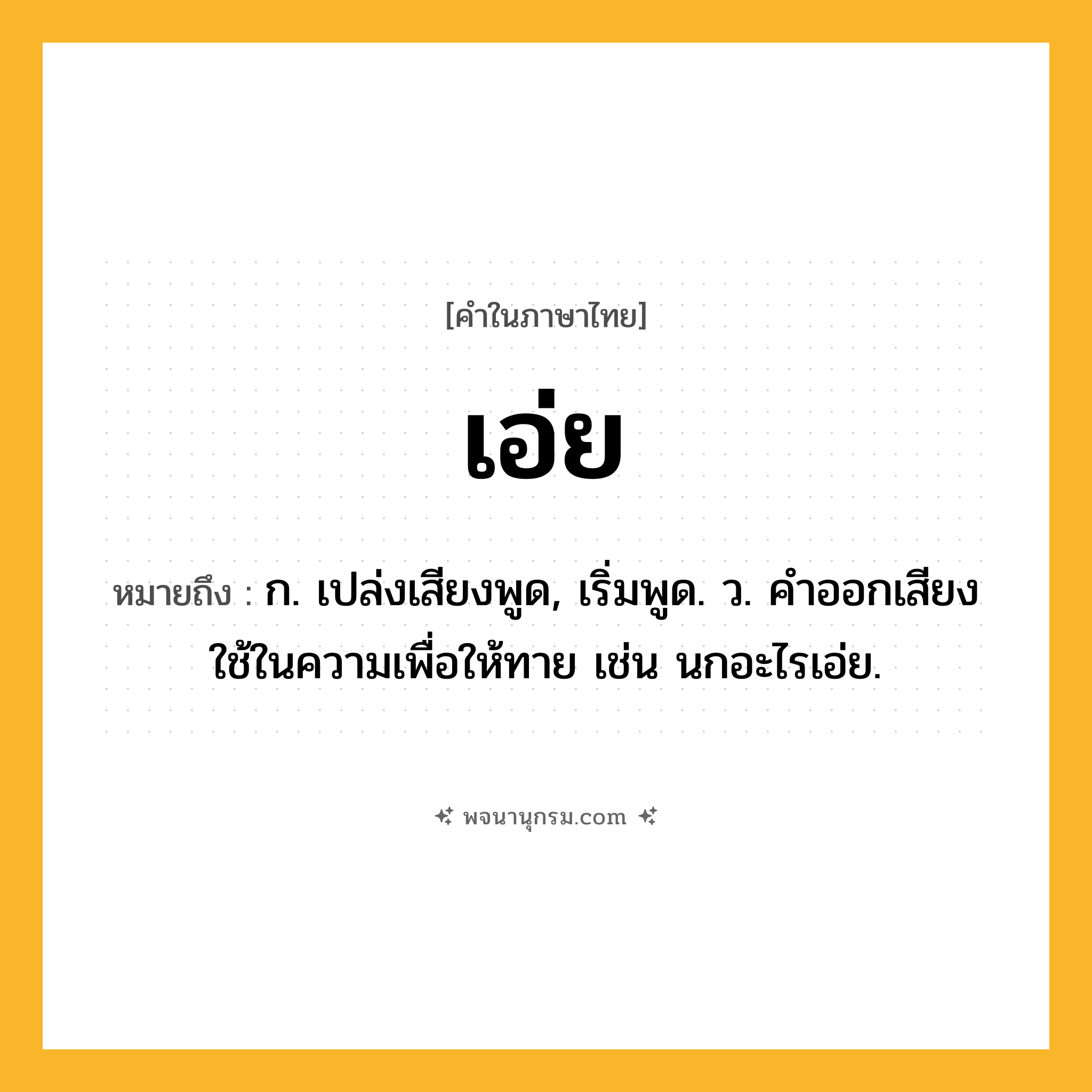 เอ่ย ความหมาย หมายถึงอะไร?, คำในภาษาไทย เอ่ย หมายถึง ก. เปล่งเสียงพูด, เริ่มพูด. ว. คําออกเสียงใช้ในความเพื่อให้ทาย เช่น นกอะไรเอ่ย.