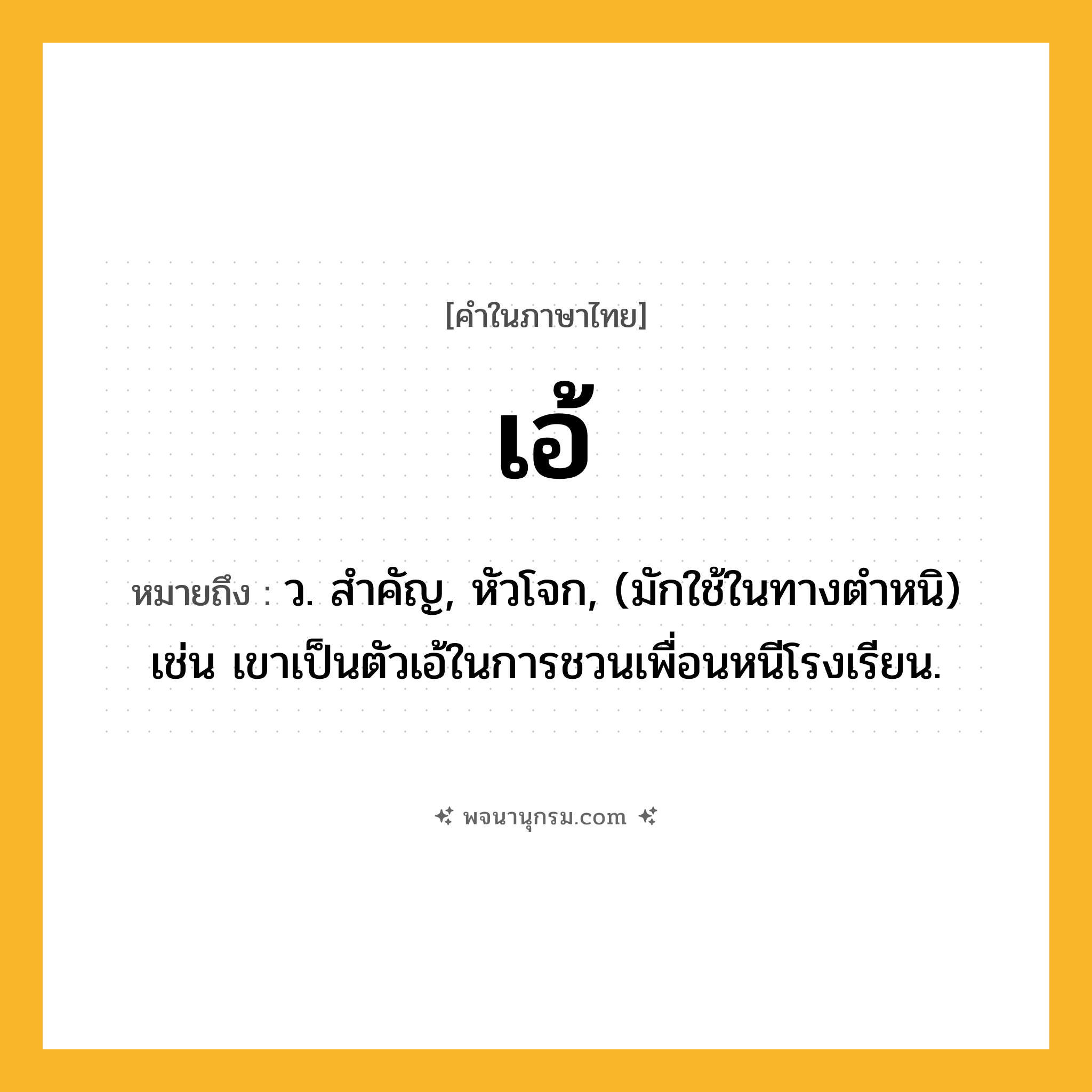 เอ้ ความหมาย หมายถึงอะไร?, คำในภาษาไทย เอ้ หมายถึง ว. สําคัญ, หัวโจก, (มักใช้ในทางตำหนิ) เช่น เขาเป็นตัวเอ้ในการชวนเพื่อนหนีโรงเรียน.