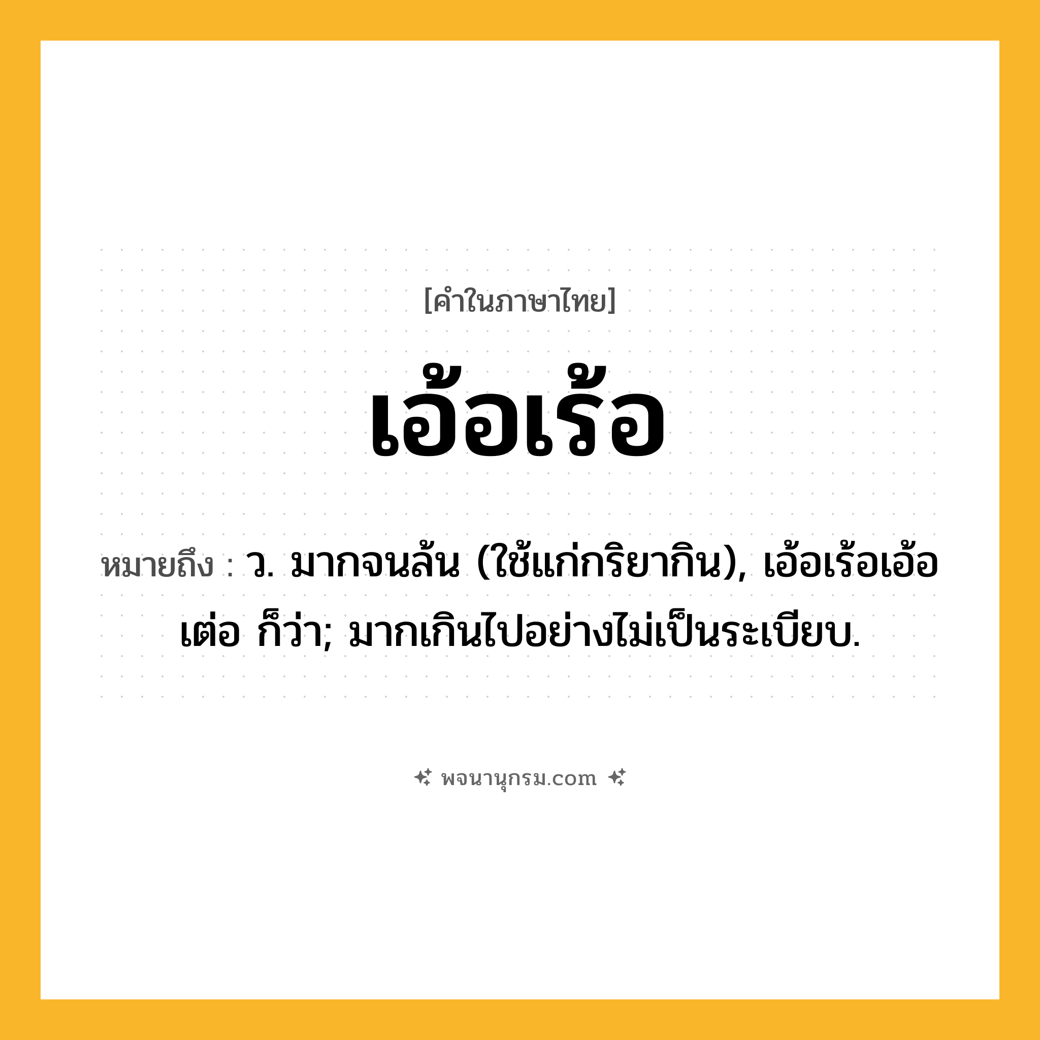 เอ้อเร้อ ความหมาย หมายถึงอะไร?, คำในภาษาไทย เอ้อเร้อ หมายถึง ว. มากจนล้น (ใช้แก่กริยากิน), เอ้อเร้อเอ้อเต่อ ก็ว่า; มากเกินไปอย่างไม่เป็นระเบียบ.