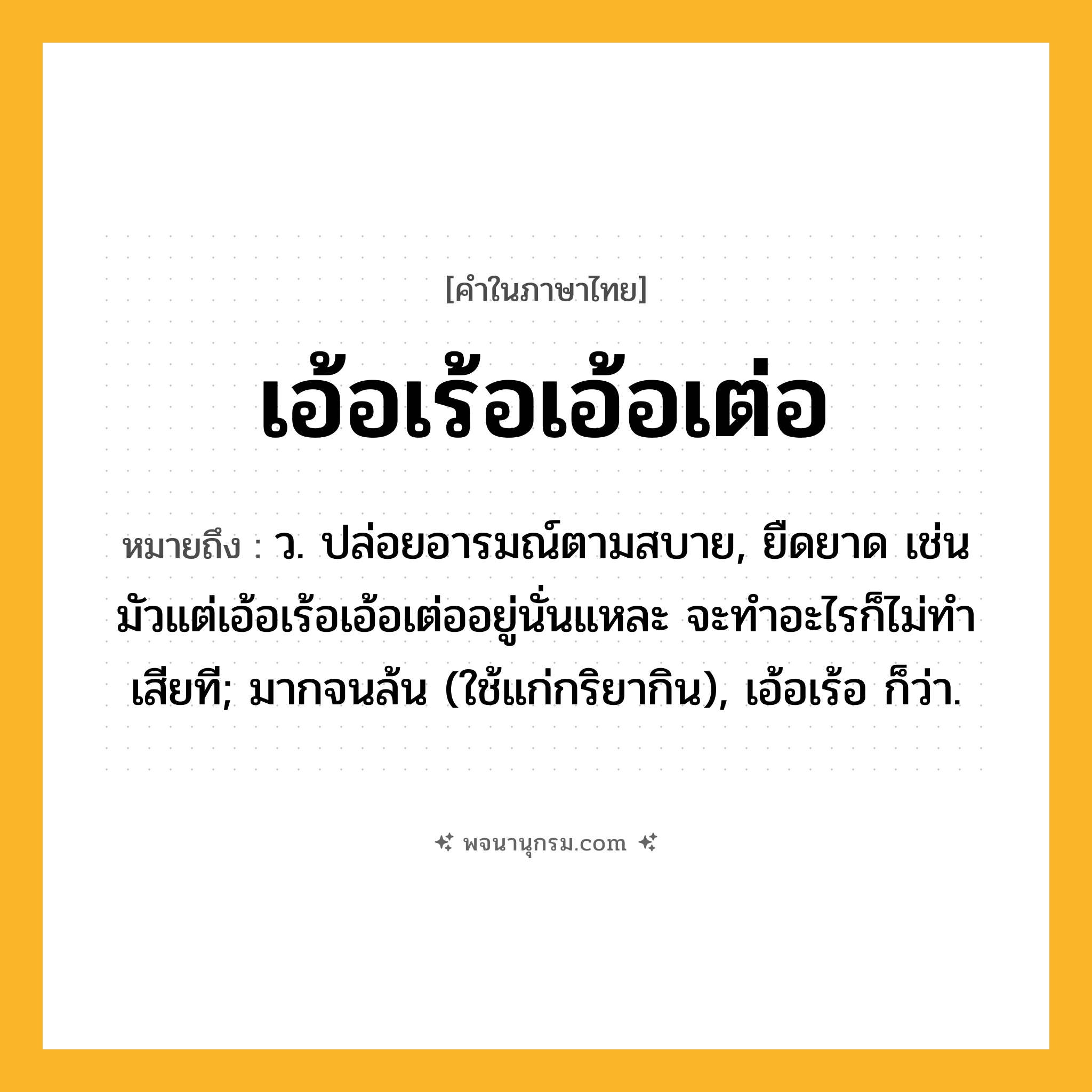 เอ้อเร้อเอ้อเต่อ ความหมาย หมายถึงอะไร?, คำในภาษาไทย เอ้อเร้อเอ้อเต่อ หมายถึง ว. ปล่อยอารมณ์ตามสบาย, ยืดยาด เช่น มัวแต่เอ้อเร้อเอ้อเต่ออยู่นั่นแหละ จะทําอะไรก็ไม่ทําเสียที; มากจนล้น (ใช้แก่กริยากิน), เอ้อเร้อ ก็ว่า.