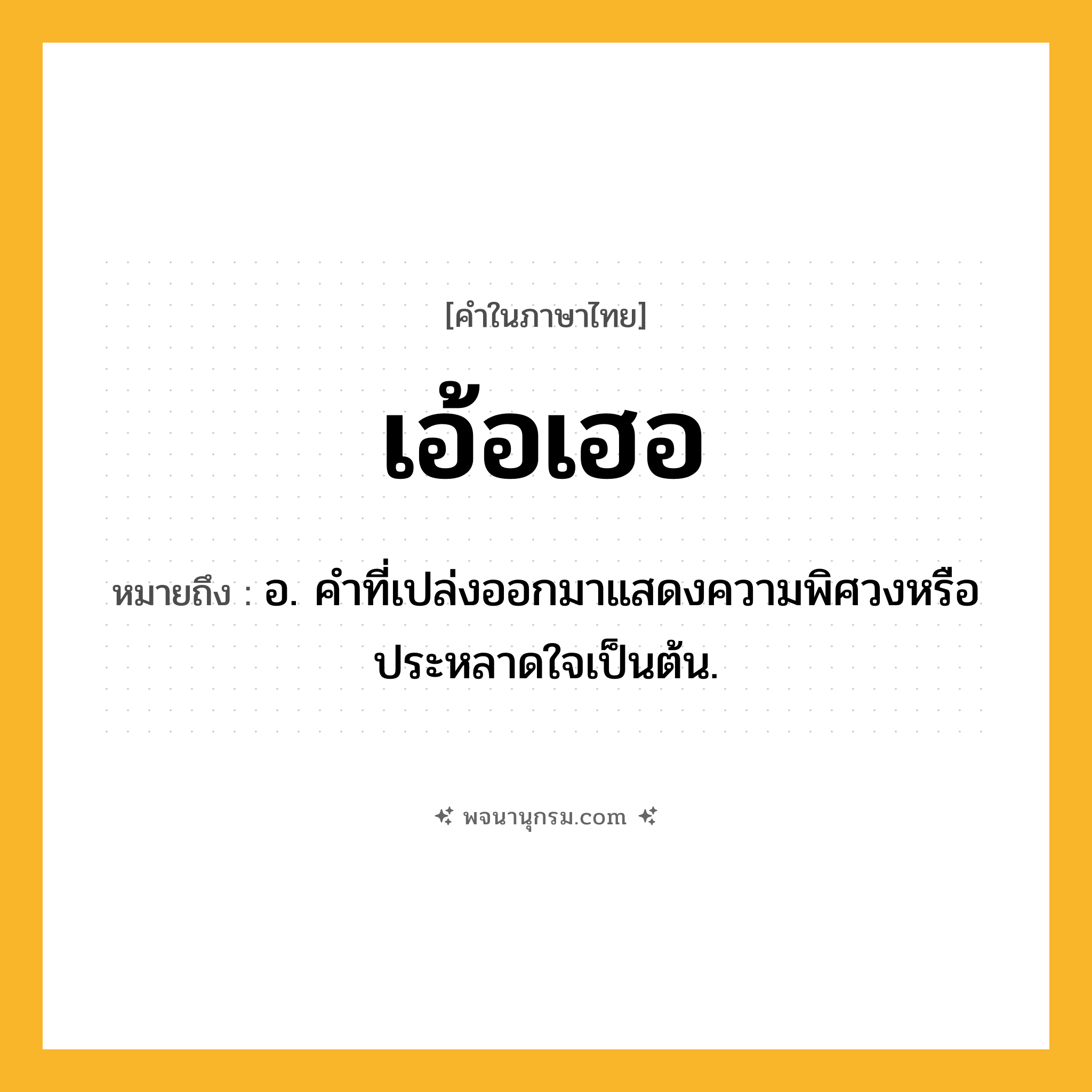 เอ้อเฮอ ความหมาย หมายถึงอะไร?, คำในภาษาไทย เอ้อเฮอ หมายถึง อ. คําที่เปล่งออกมาแสดงความพิศวงหรือประหลาดใจเป็นต้น.
