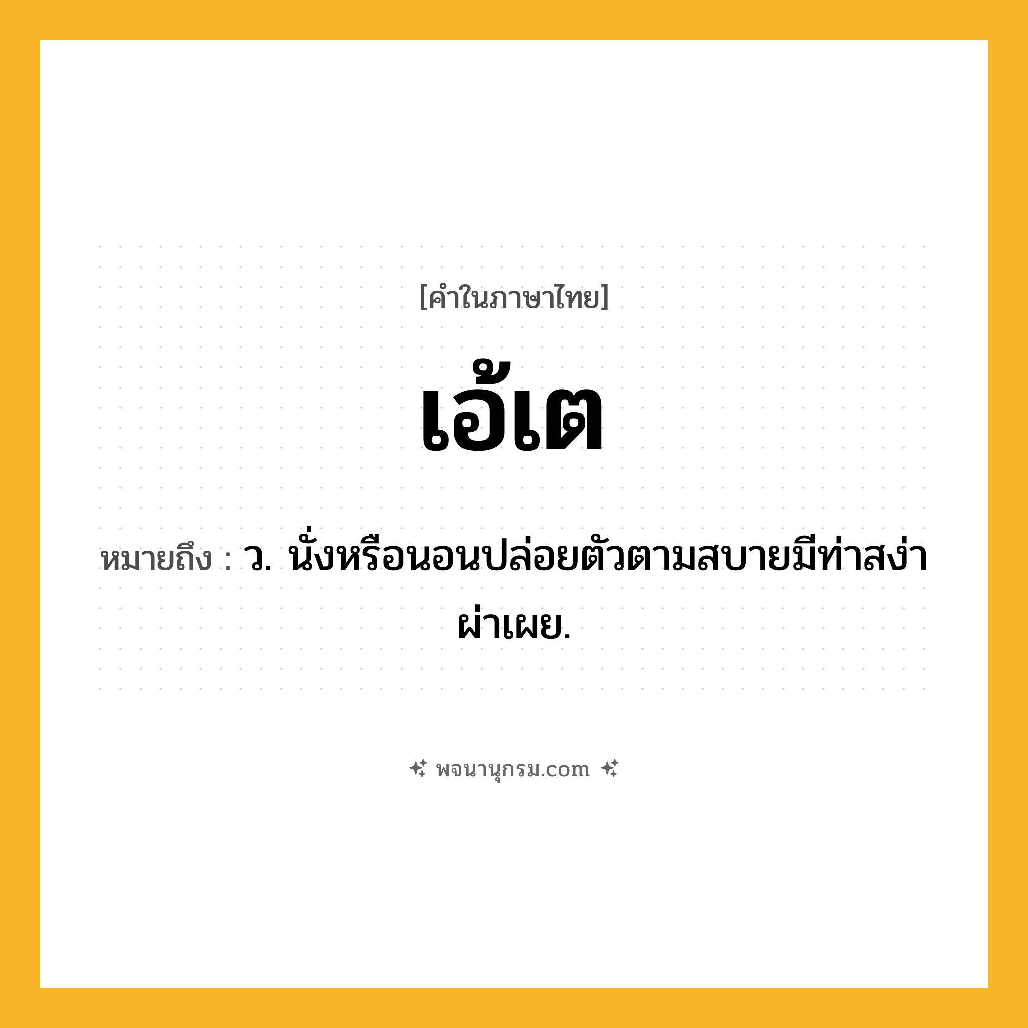 เอ้เต ความหมาย หมายถึงอะไร?, คำในภาษาไทย เอ้เต หมายถึง ว. นั่งหรือนอนปล่อยตัวตามสบายมีท่าสง่าผ่าเผย.