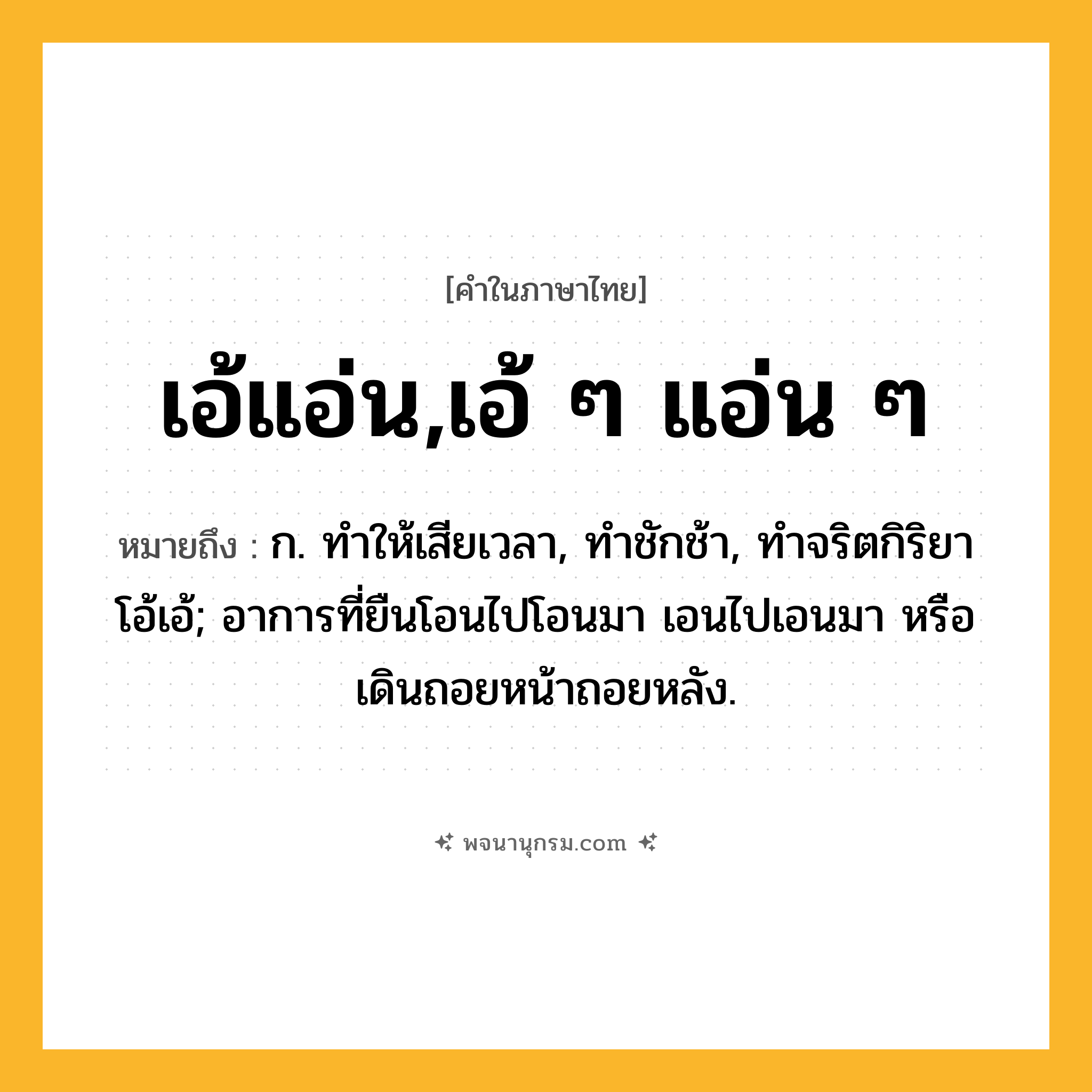 เอ้แอ่น,เอ้ ๆ แอ่น ๆ ความหมาย หมายถึงอะไร?, คำในภาษาไทย เอ้แอ่น,เอ้ ๆ แอ่น ๆ หมายถึง ก. ทําให้เสียเวลา, ทําชักช้า, ทําจริตกิริยาโอ้เอ้; อาการที่ยืนโอนไปโอนมา เอนไปเอนมา หรือ เดินถอยหน้าถอยหลัง.