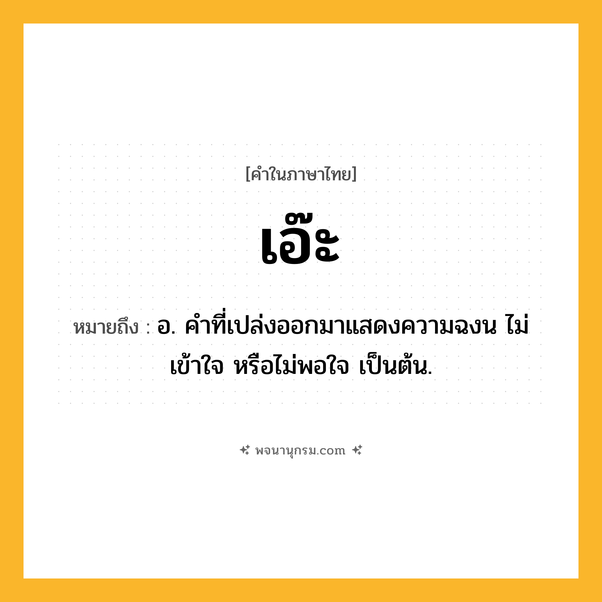 เอ๊ะ ความหมาย หมายถึงอะไร?, คำในภาษาไทย เอ๊ะ หมายถึง อ. คําที่เปล่งออกมาแสดงความฉงน ไม่เข้าใจ หรือไม่พอใจ เป็นต้น.