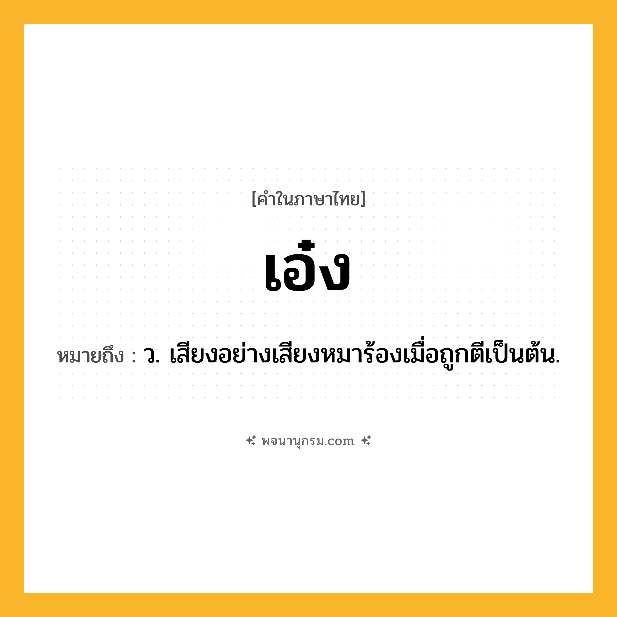 เอ๋ง ความหมาย หมายถึงอะไร?, คำในภาษาไทย เอ๋ง หมายถึง ว. เสียงอย่างเสียงหมาร้องเมื่อถูกตีเป็นต้น.