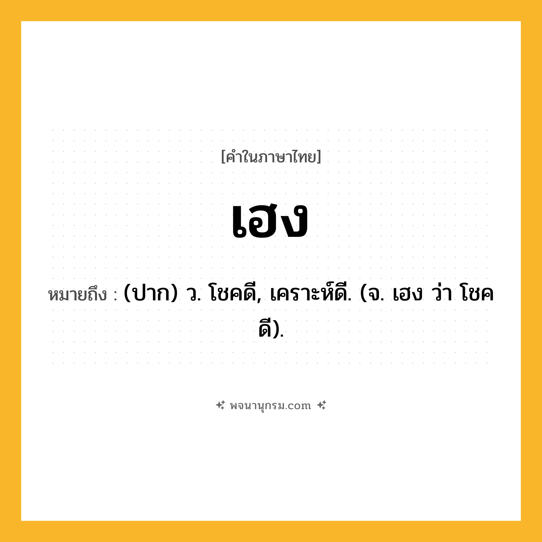 เฮง ความหมาย หมายถึงอะไร?, คำในภาษาไทย เฮง หมายถึง (ปาก) ว. โชคดี, เคราะห์ดี. (จ. เฮง ว่า โชคดี).