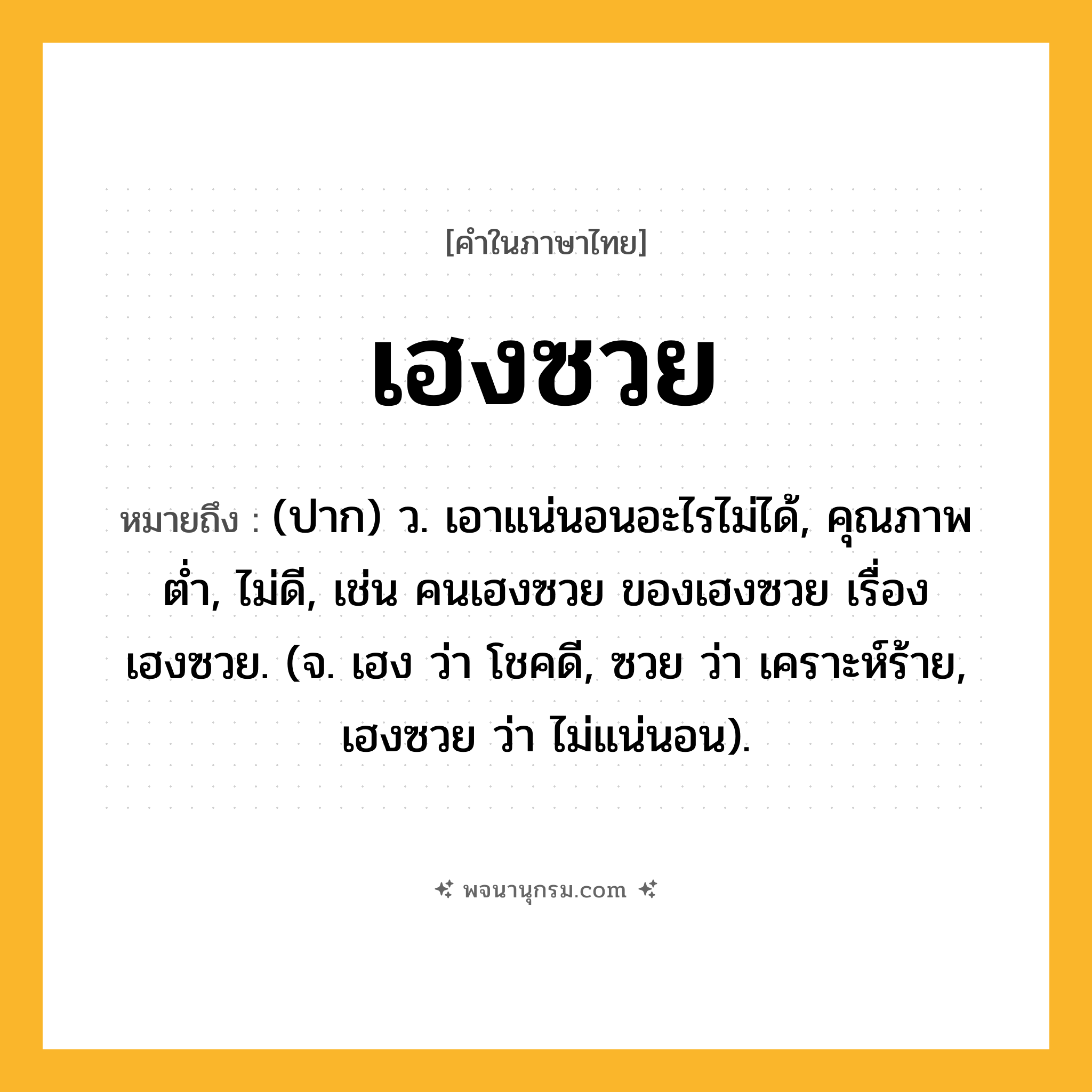 เฮงซวย ความหมาย หมายถึงอะไร?, คำในภาษาไทย เฮงซวย หมายถึง (ปาก) ว. เอาแน่นอนอะไรไม่ได้, คุณภาพต่ำ, ไม่ดี, เช่น คนเฮงซวย ของเฮงซวย เรื่องเฮงซวย. (จ. เฮง ว่า โชคดี, ซวย ว่า เคราะห์ร้าย, เฮงซวย ว่า ไม่แน่นอน).