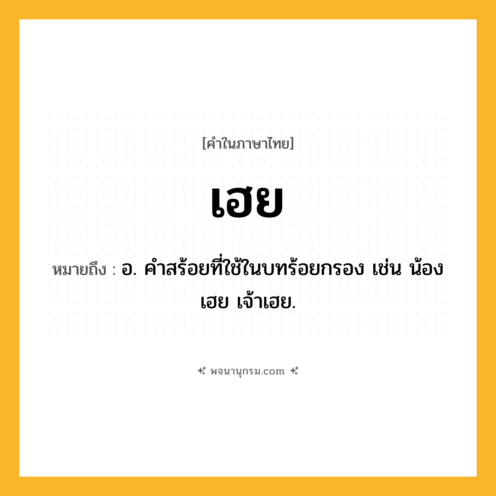 เฮย ความหมาย หมายถึงอะไร?, คำในภาษาไทย เฮย หมายถึง อ. คำสร้อยที่ใช้ในบทร้อยกรอง เช่น น้องเฮย เจ้าเฮย.