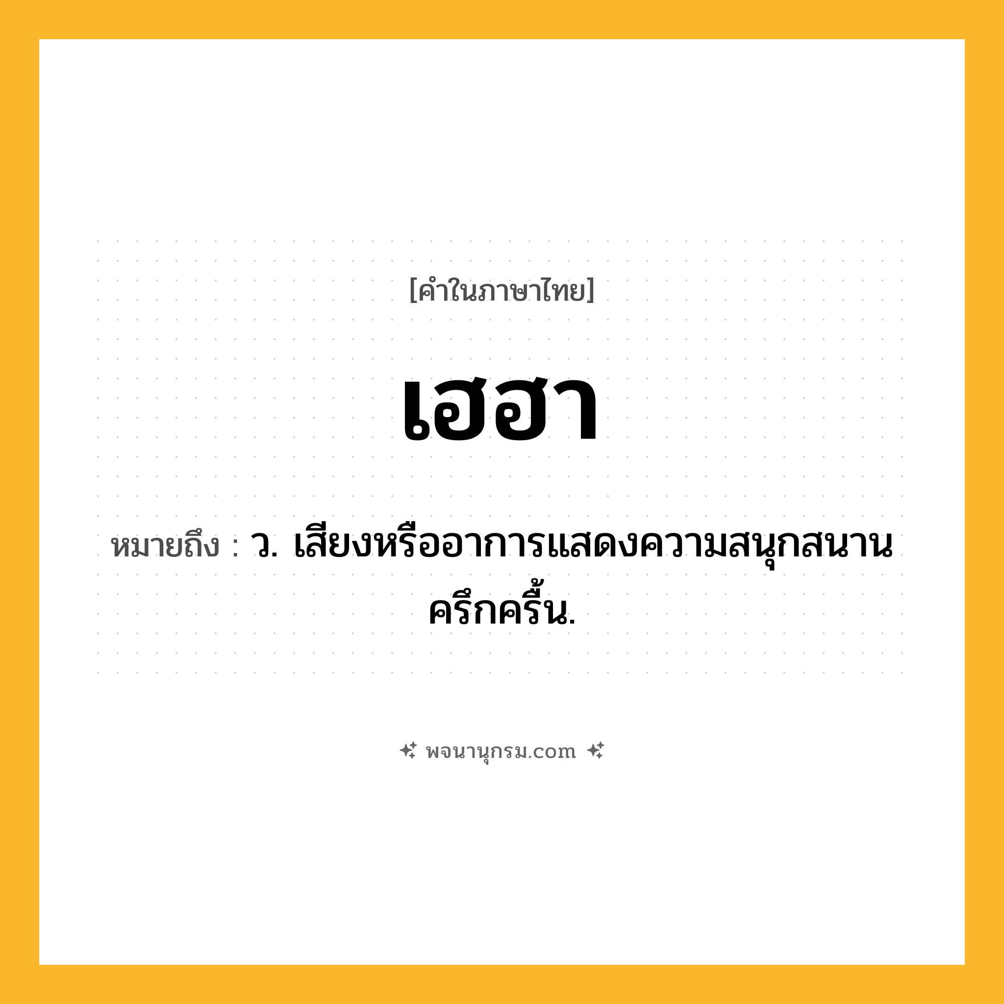 เฮฮา ความหมาย หมายถึงอะไร?, คำในภาษาไทย เฮฮา หมายถึง ว. เสียงหรืออาการแสดงความสนุกสนานครึกครื้น.