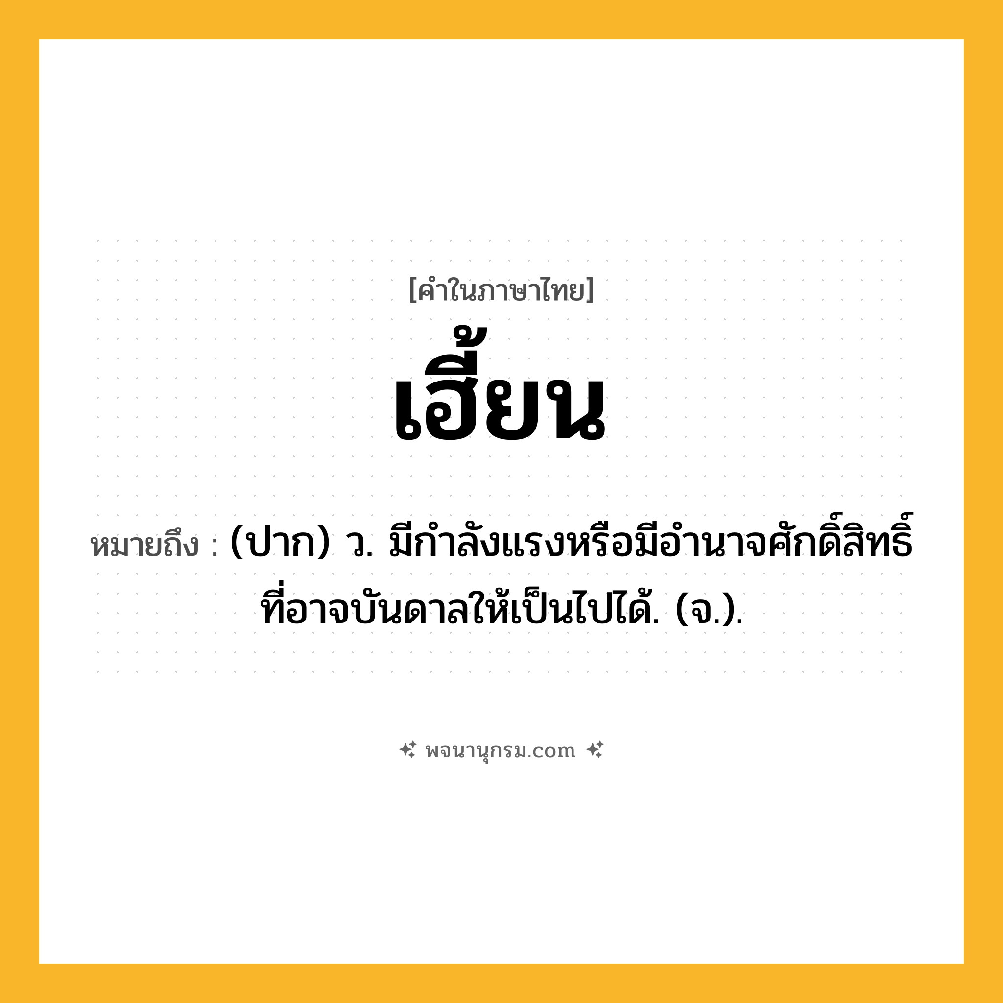 เฮี้ยน ความหมาย หมายถึงอะไร?, คำในภาษาไทย เฮี้ยน หมายถึง (ปาก) ว. มีกําลังแรงหรือมีอํานาจศักดิ์สิทธิ์ที่อาจบันดาลให้เป็นไปได้. (จ.).