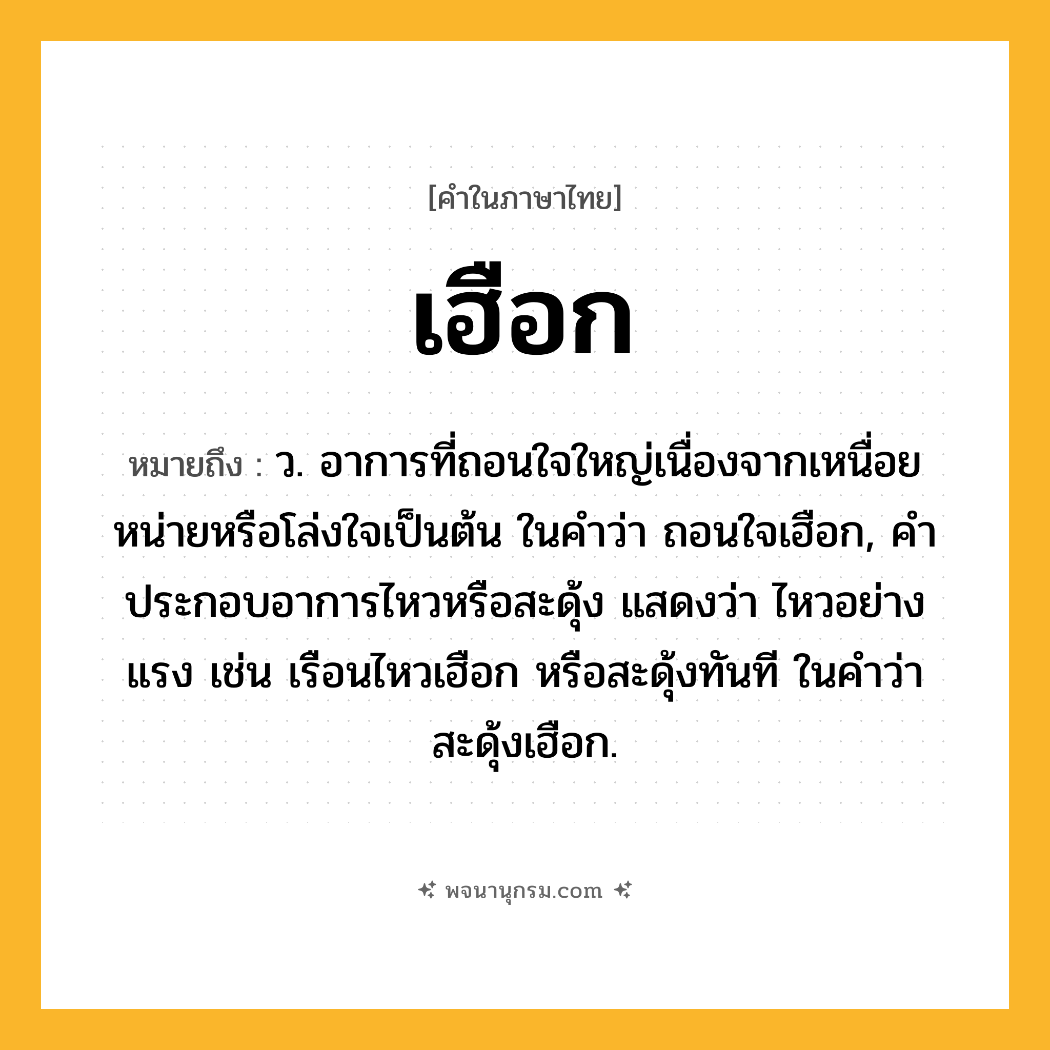 เฮือก ความหมาย หมายถึงอะไร?, คำในภาษาไทย เฮือก หมายถึง ว. อาการที่ถอนใจใหญ่เนื่องจากเหนื่อยหน่ายหรือโล่งใจเป็นต้น ในคําว่า ถอนใจเฮือก, คําประกอบอาการไหวหรือสะดุ้ง แสดงว่า ไหวอย่างแรง เช่น เรือนไหวเฮือก หรือสะดุ้งทันที ในคําว่า สะดุ้งเฮือก.