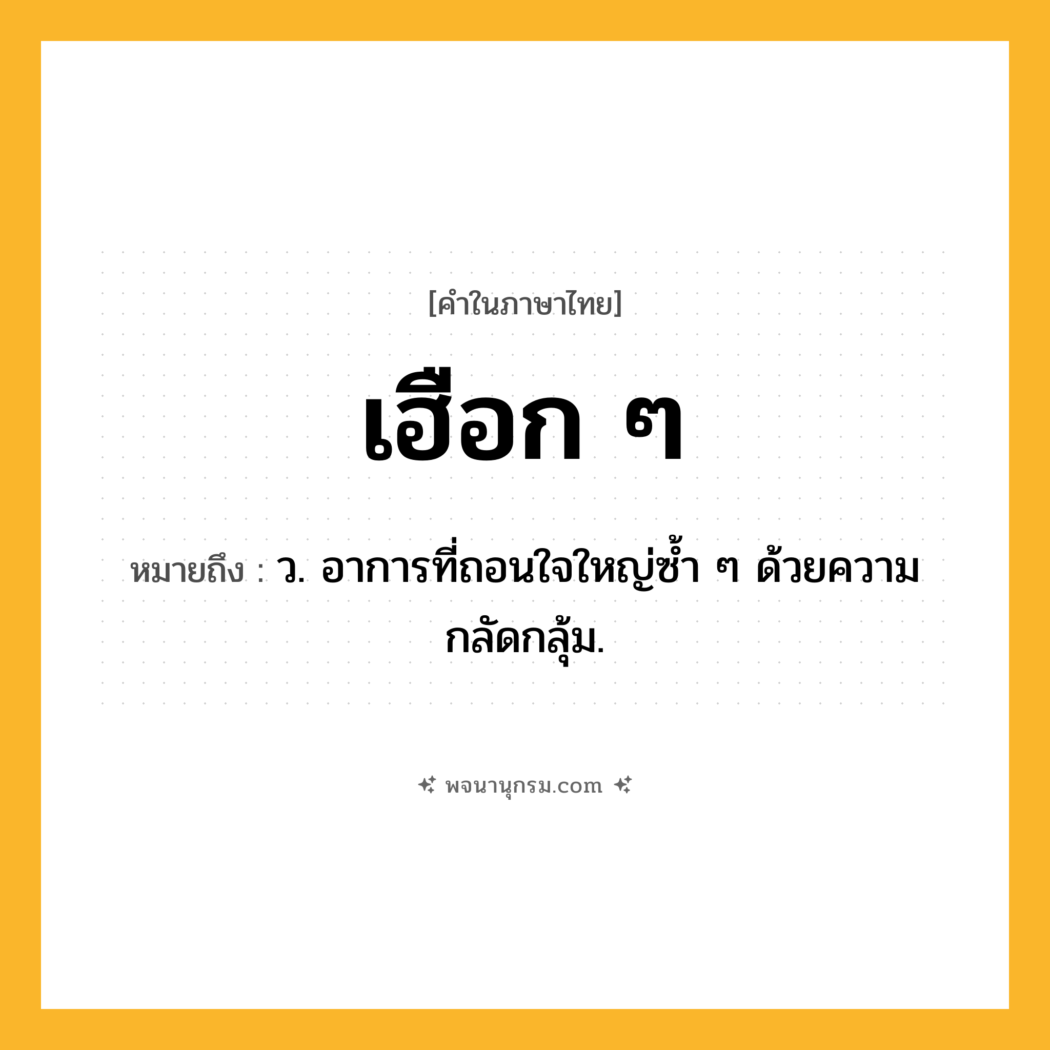 เฮือก ๆ ความหมาย หมายถึงอะไร?, คำในภาษาไทย เฮือก ๆ หมายถึง ว. อาการที่ถอนใจใหญ่ซํ้า ๆ ด้วยความกลัดกลุ้ม.