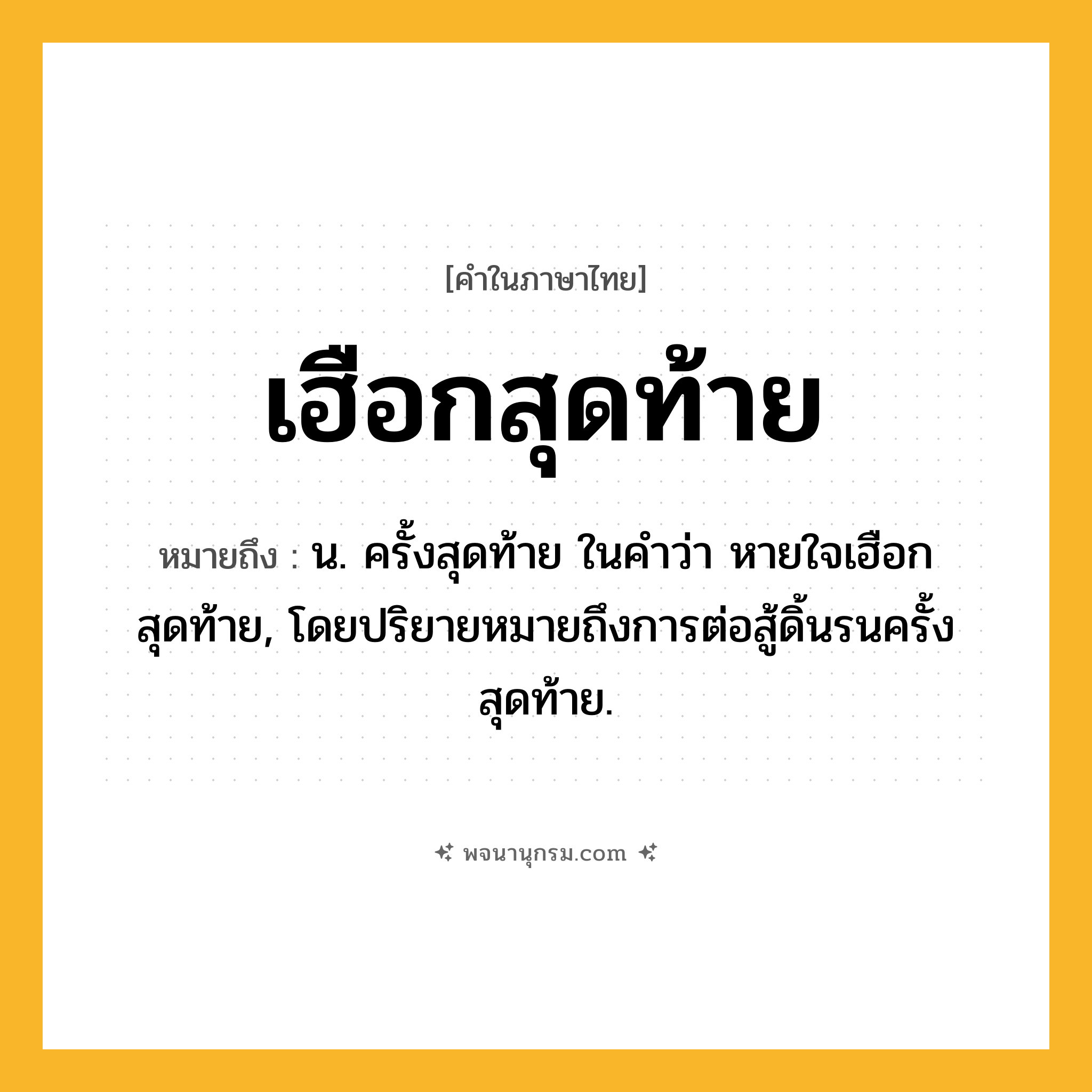 เฮือกสุดท้าย ความหมาย หมายถึงอะไร?, คำในภาษาไทย เฮือกสุดท้าย หมายถึง น. ครั้งสุดท้าย ในคําว่า หายใจเฮือกสุดท้าย, โดยปริยายหมายถึงการต่อสู้ดิ้นรนครั้งสุดท้าย.