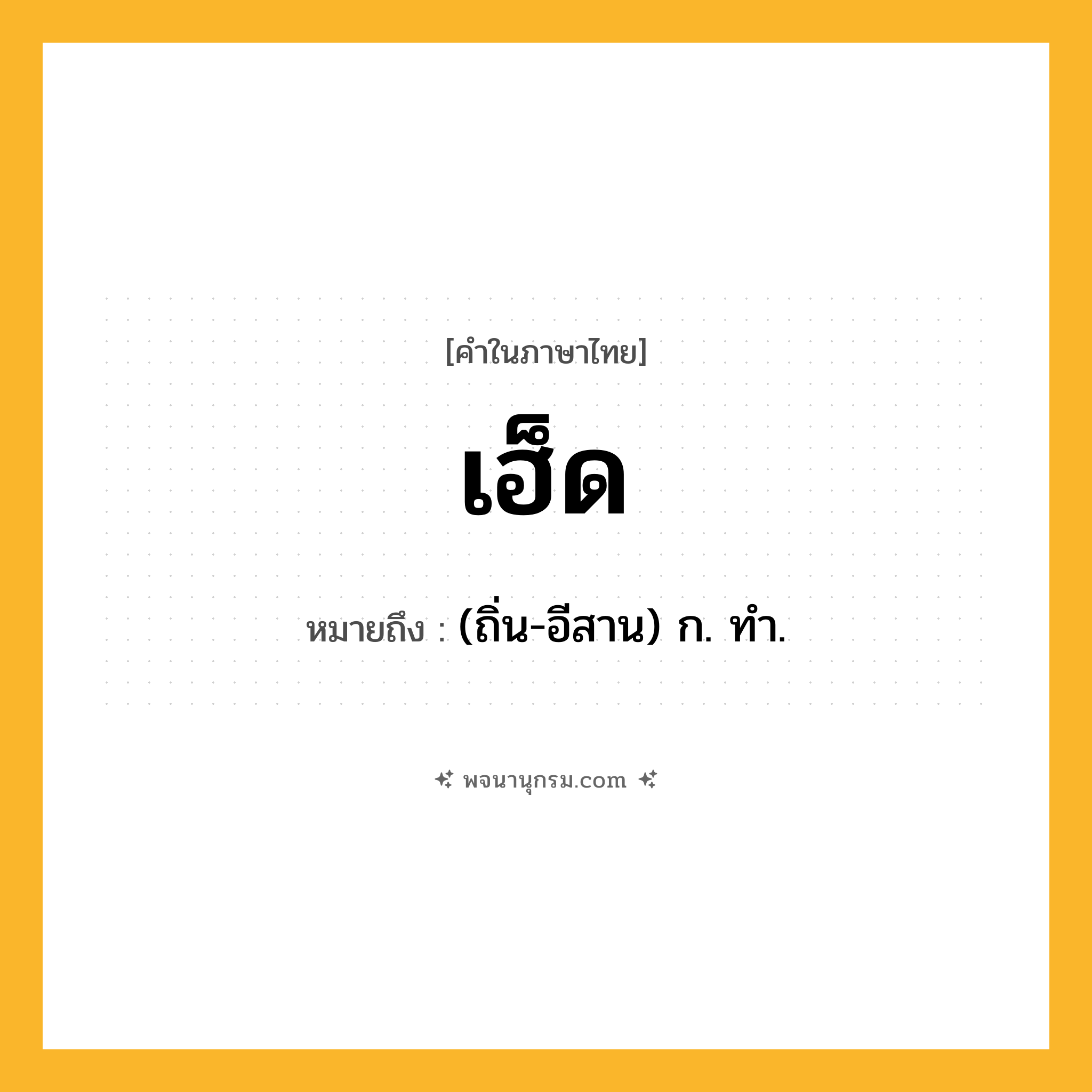 เฮ็ด ความหมาย หมายถึงอะไร?, คำในภาษาไทย เฮ็ด หมายถึง (ถิ่น-อีสาน) ก. ทํา.