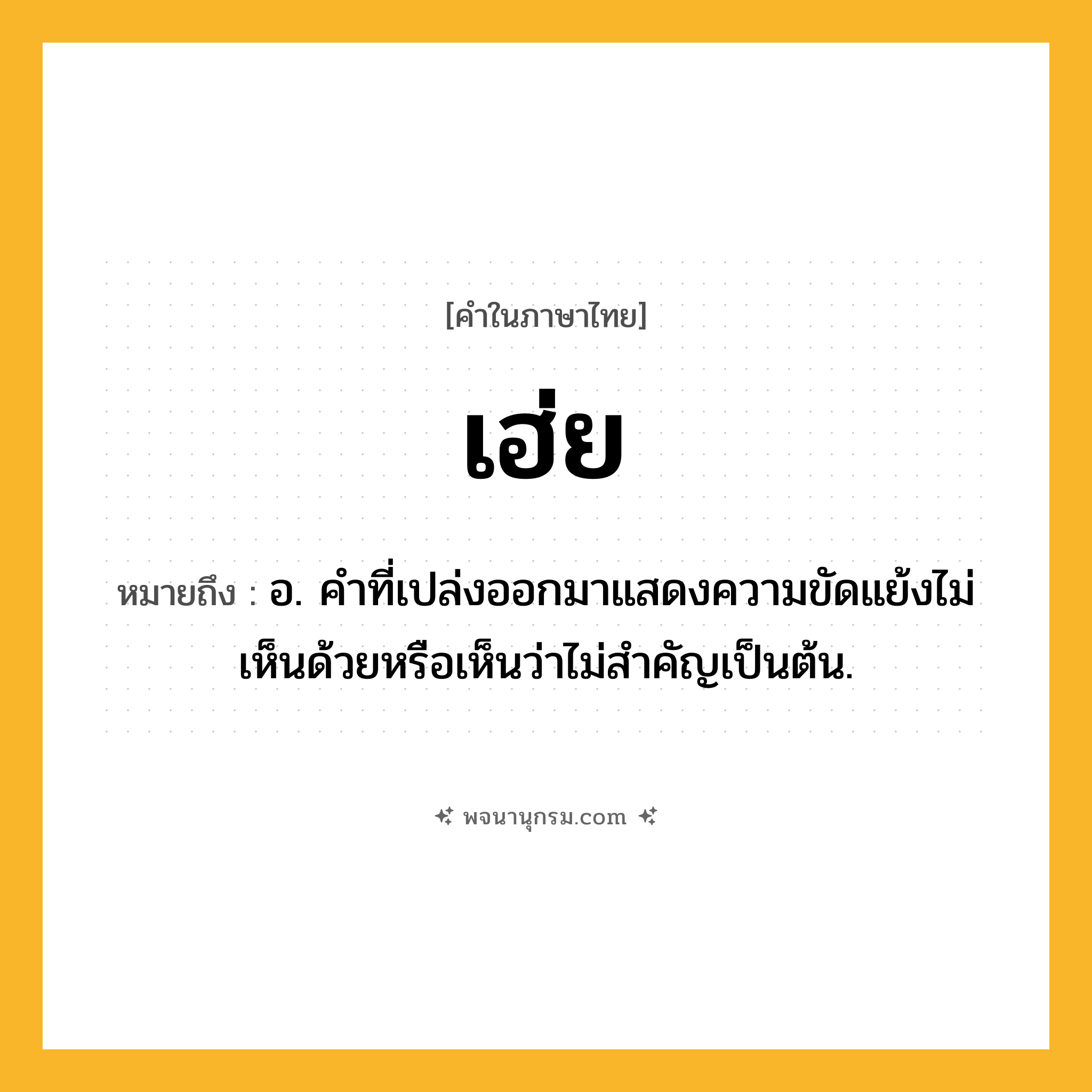 เฮ่ย ความหมาย หมายถึงอะไร?, คำในภาษาไทย เฮ่ย หมายถึง อ. คำที่เปล่งออกมาแสดงความขัดแย้งไม่เห็นด้วยหรือเห็นว่าไม่สำคัญเป็นต้น.
