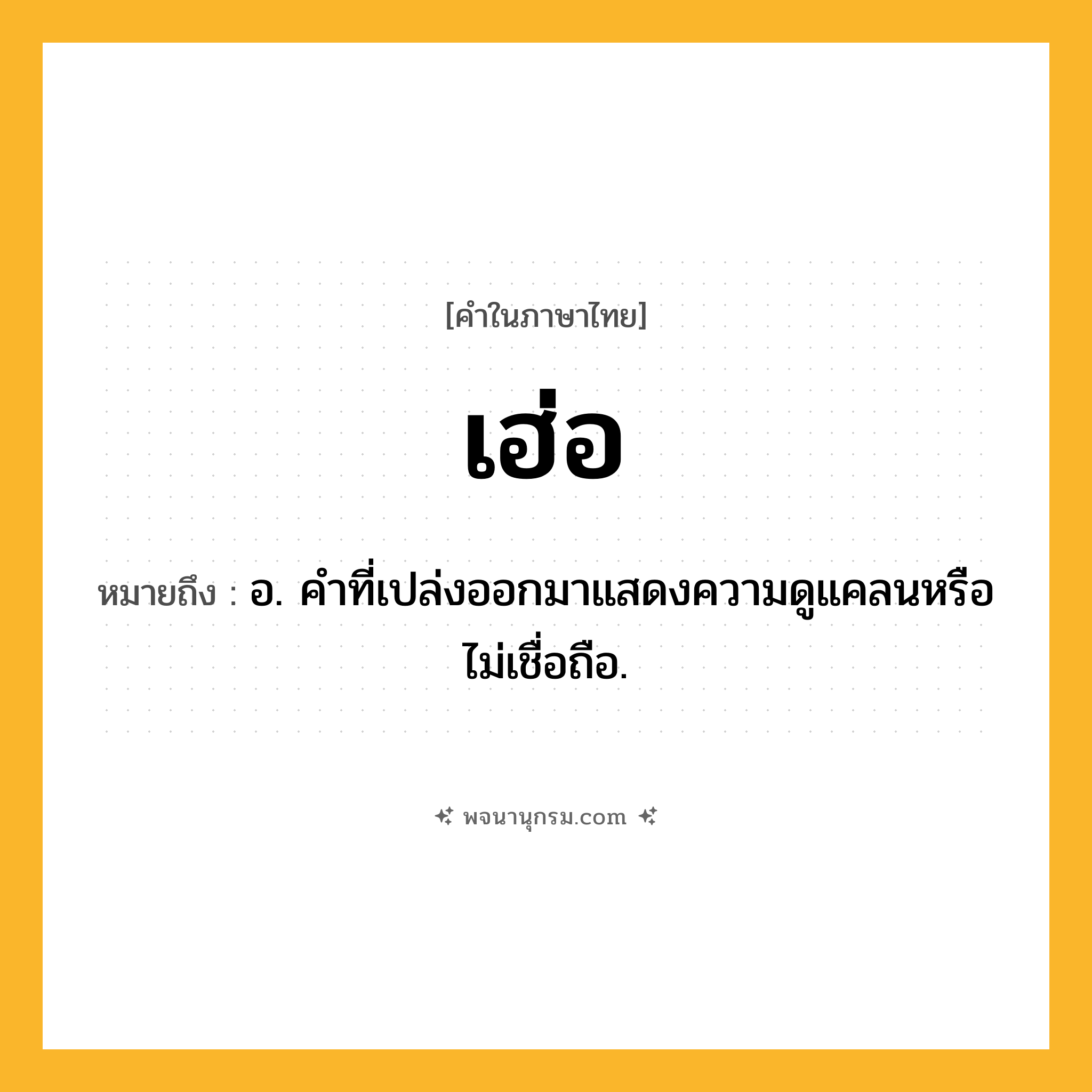 เฮ่อ ความหมาย หมายถึงอะไร?, คำในภาษาไทย เฮ่อ หมายถึง อ. คำที่เปล่งออกมาแสดงความดูแคลนหรือไม่เชื่อถือ.
