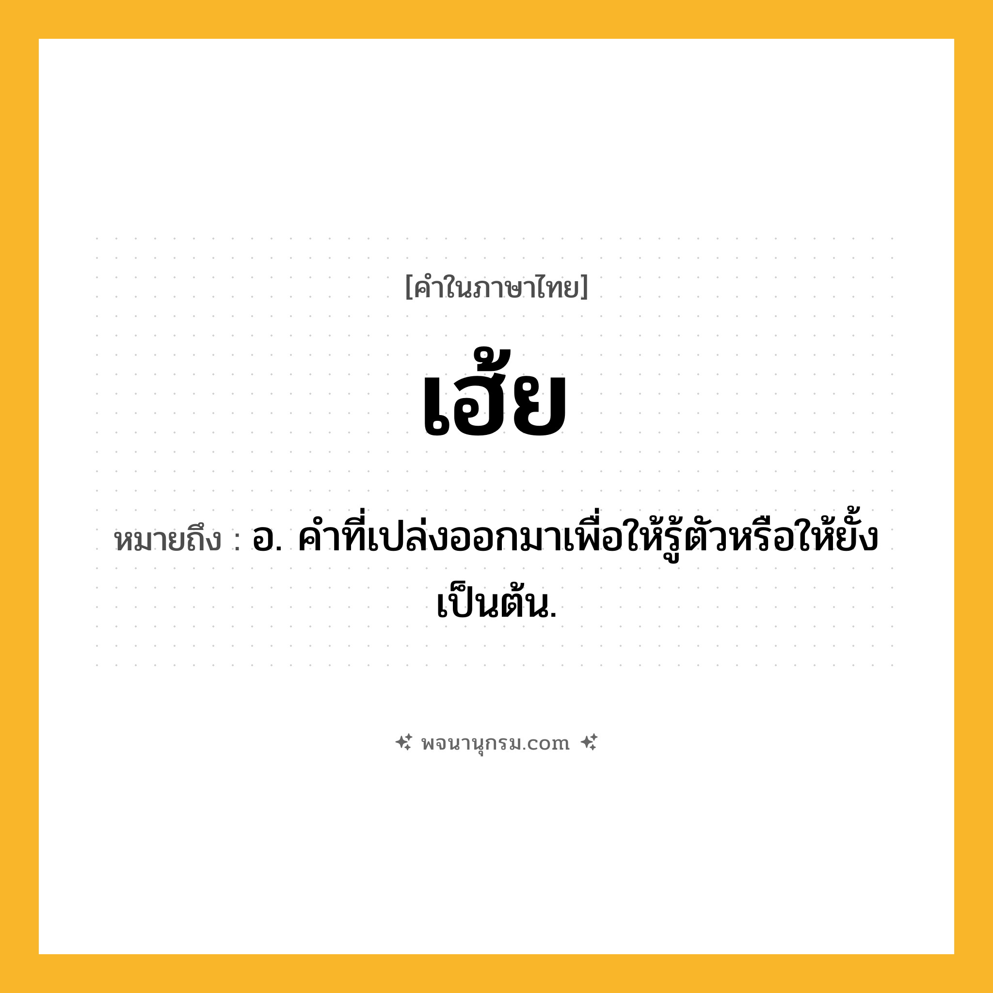 เฮ้ย ความหมาย หมายถึงอะไร?, คำในภาษาไทย เฮ้ย หมายถึง อ. คําที่เปล่งออกมาเพื่อให้รู้ตัวหรือให้ยั้งเป็นต้น.