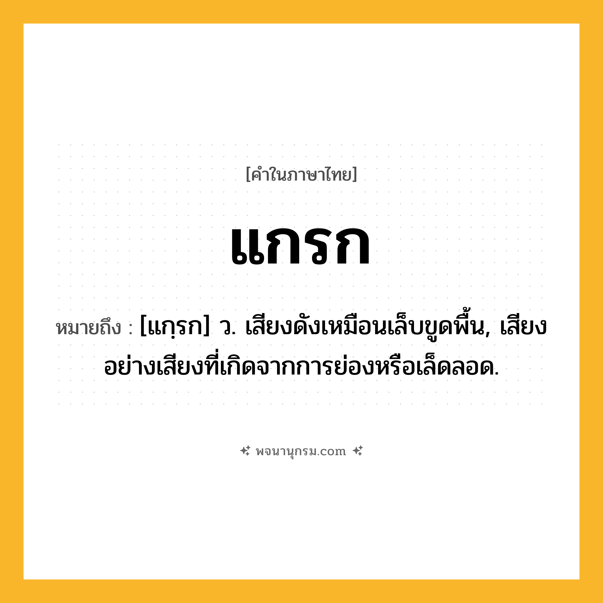 แกรก ความหมาย หมายถึงอะไร?, คำในภาษาไทย แกรก หมายถึง [แกฺรก] ว. เสียงดังเหมือนเล็บขูดพื้น, เสียงอย่างเสียงที่เกิดจากการย่องหรือเล็ดลอด.
