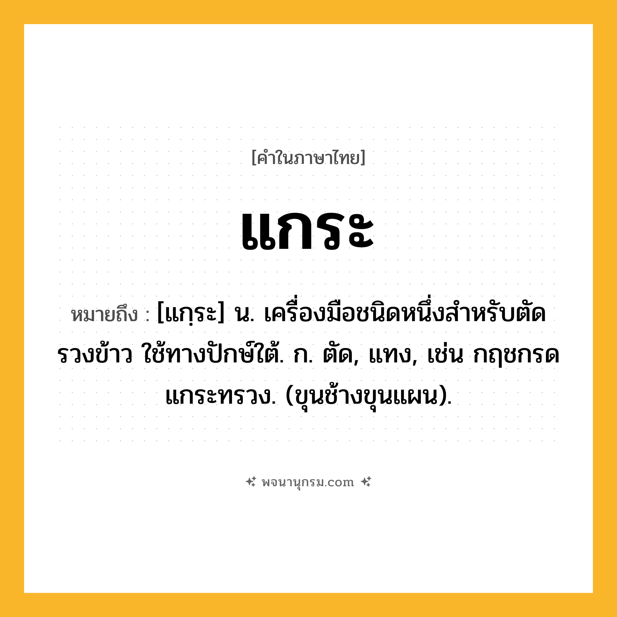 แกระ ความหมาย หมายถึงอะไร?, คำในภาษาไทย แกระ หมายถึง [แกฺระ] น. เครื่องมือชนิดหนึ่งสําหรับตัดรวงข้าว ใช้ทางปักษ์ใต้. ก. ตัด, แทง, เช่น กฤชกรดแกระทรวง. (ขุนช้างขุนแผน).