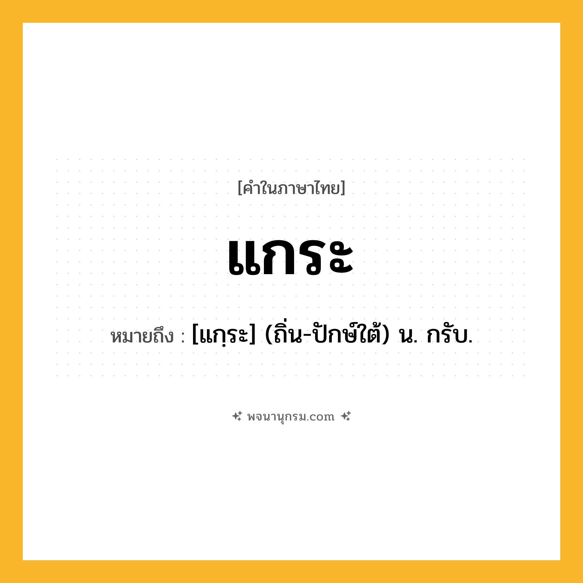 แกระ ความหมาย หมายถึงอะไร?, คำในภาษาไทย แกระ หมายถึง [แกฺระ] (ถิ่น-ปักษ์ใต้) น. กรับ.