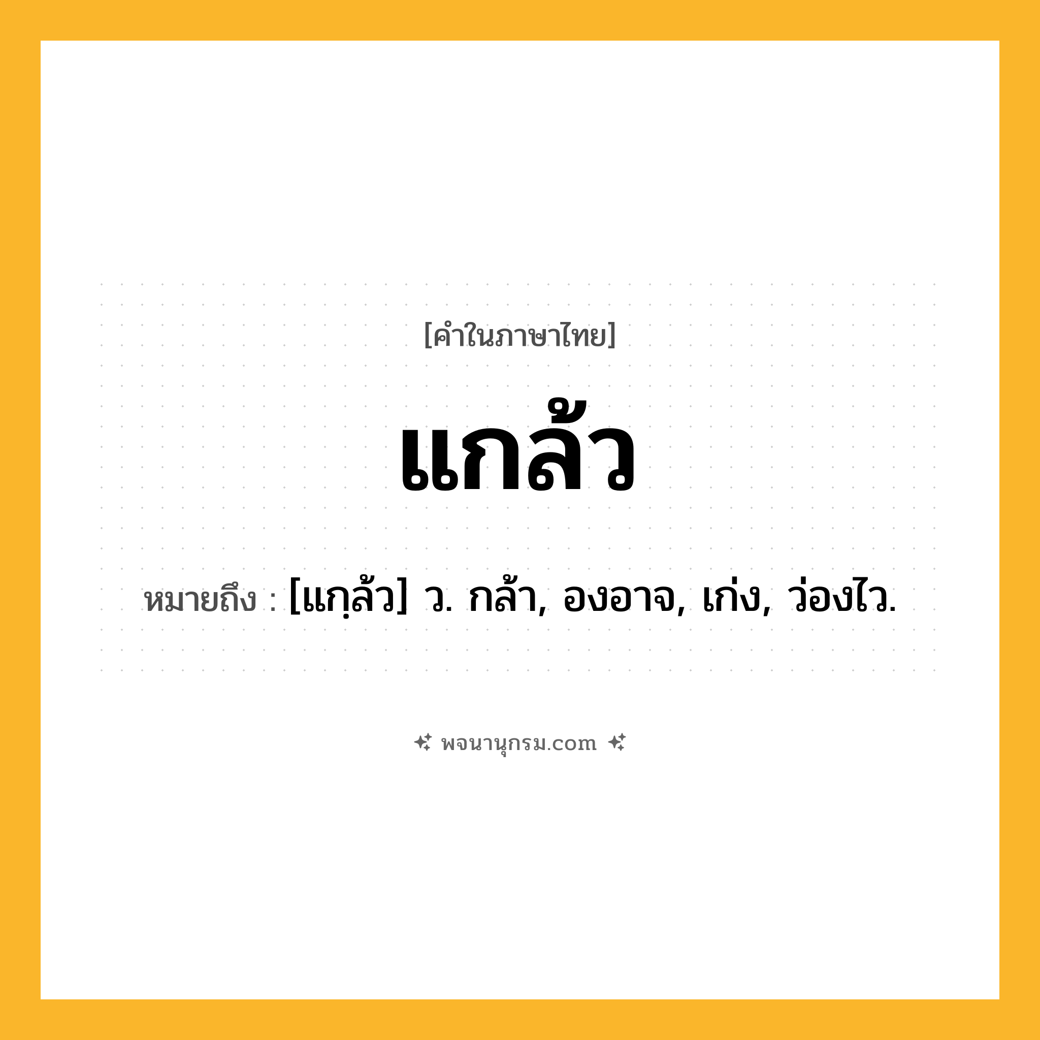 แกล้ว ความหมาย หมายถึงอะไร?, คำในภาษาไทย แกล้ว หมายถึง [แกฺล้ว] ว. กล้า, องอาจ, เก่ง, ว่องไว.