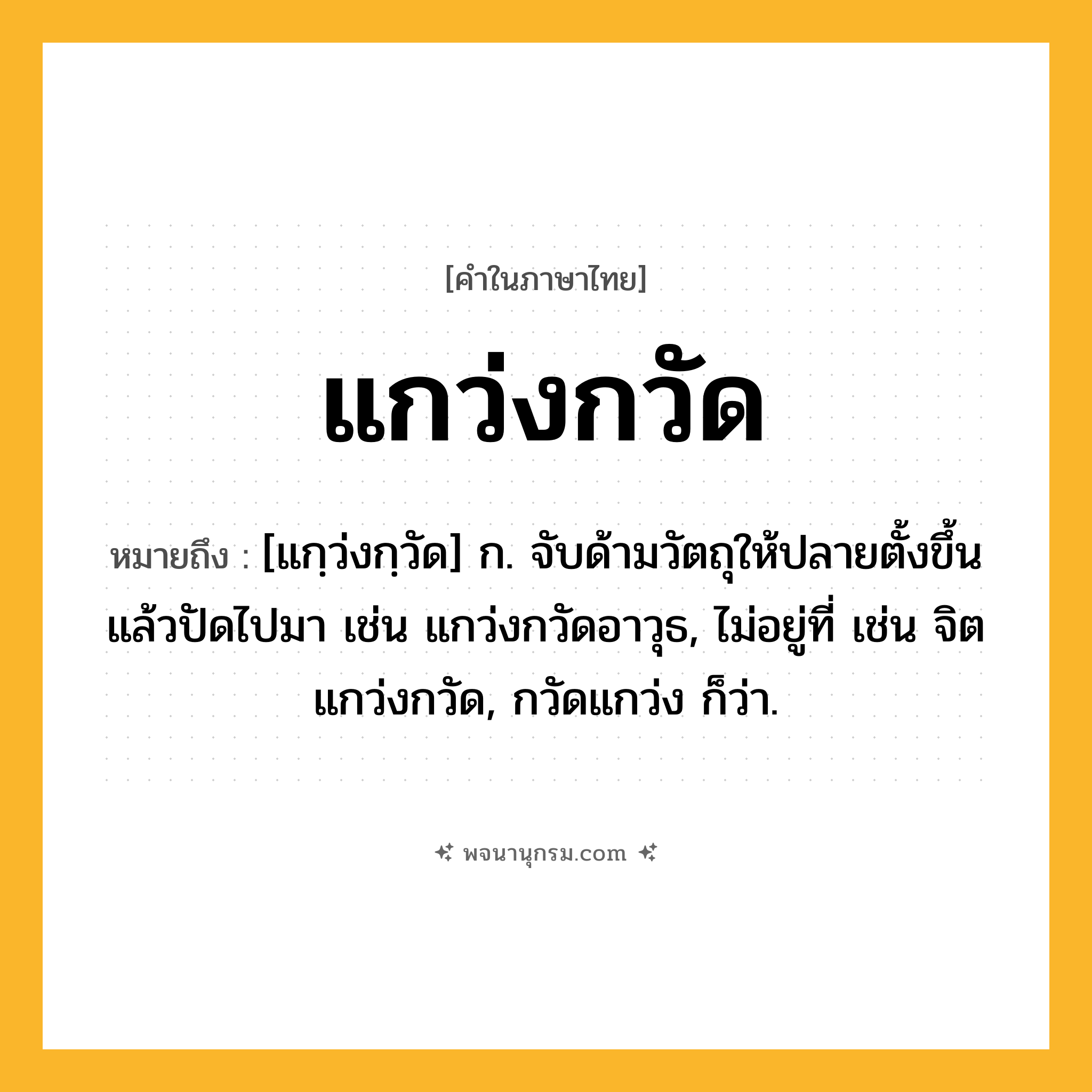 แกว่งกวัด ความหมาย หมายถึงอะไร?, คำในภาษาไทย แกว่งกวัด หมายถึง [แกฺว่งกฺวัด] ก. จับด้ามวัตถุให้ปลายตั้งขึ้นแล้วปัดไปมา เช่น แกว่งกวัดอาวุธ, ไม่อยู่ที่ เช่น จิตแกว่งกวัด, กวัดแกว่ง ก็ว่า.
