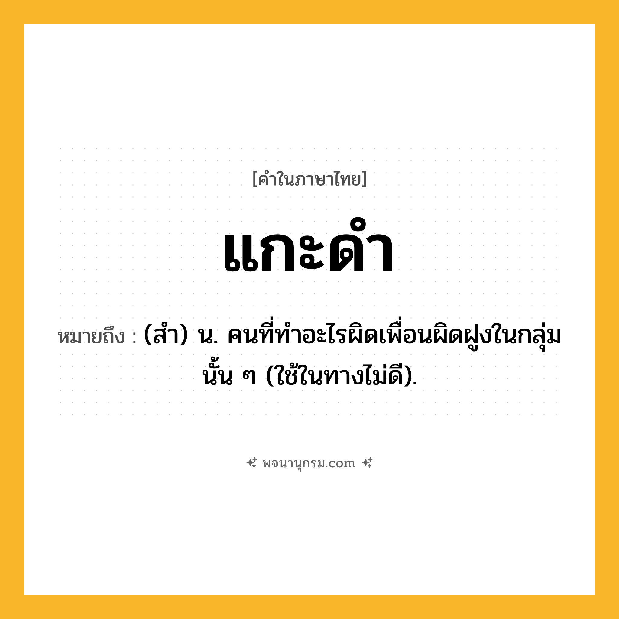 แกะดำ ความหมาย หมายถึงอะไร?, คำในภาษาไทย แกะดำ หมายถึง (สํา) น. คนที่ทําอะไรผิดเพื่อนผิดฝูงในกลุ่มนั้น ๆ (ใช้ในทางไม่ดี).