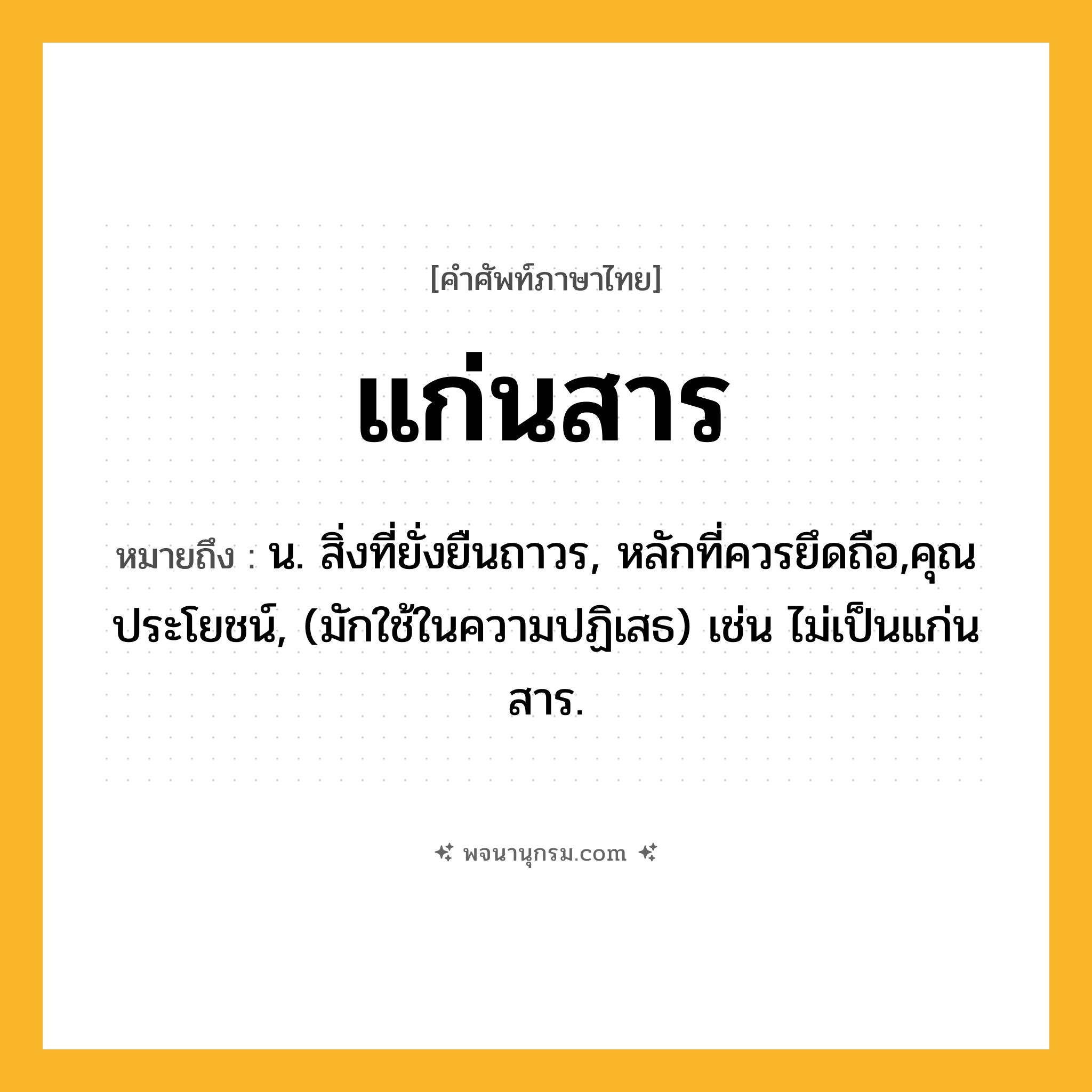แก่นสาร ความหมาย หมายถึงอะไร?, คำในภาษาไทย แก่นสาร หมายถึง น. สิ่งที่ยั่งยืนถาวร, หลักที่ควรยึดถือ,คุณประโยชน์, (มักใช้ในความปฏิเสธ) เช่น ไม่เป็นแก่นสาร.