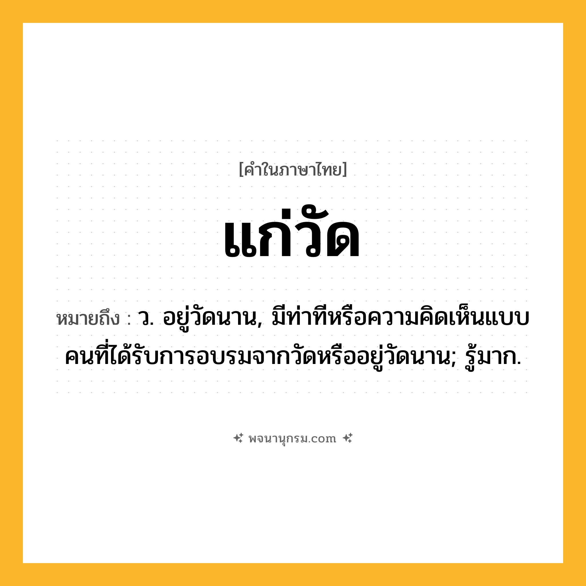 แก่วัด ความหมาย หมายถึงอะไร?, คำในภาษาไทย แก่วัด หมายถึง ว. อยู่วัดนาน, มีท่าทีหรือความคิดเห็นแบบคนที่ได้รับการอบรมจากวัดหรืออยู่วัดนาน; รู้มาก.