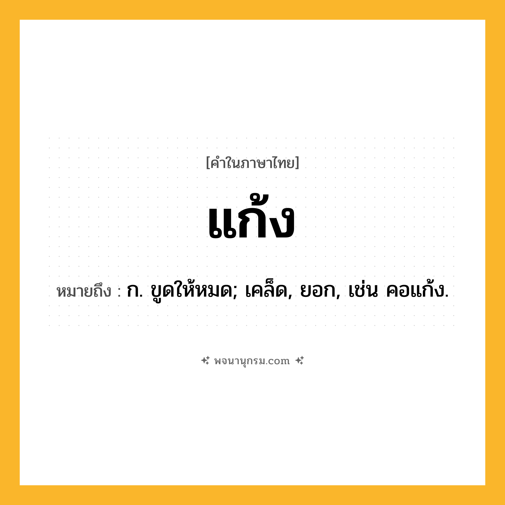 แก้ง ความหมาย หมายถึงอะไร?, คำในภาษาไทย แก้ง หมายถึง ก. ขูดให้หมด; เคล็ด, ยอก, เช่น คอแก้ง.