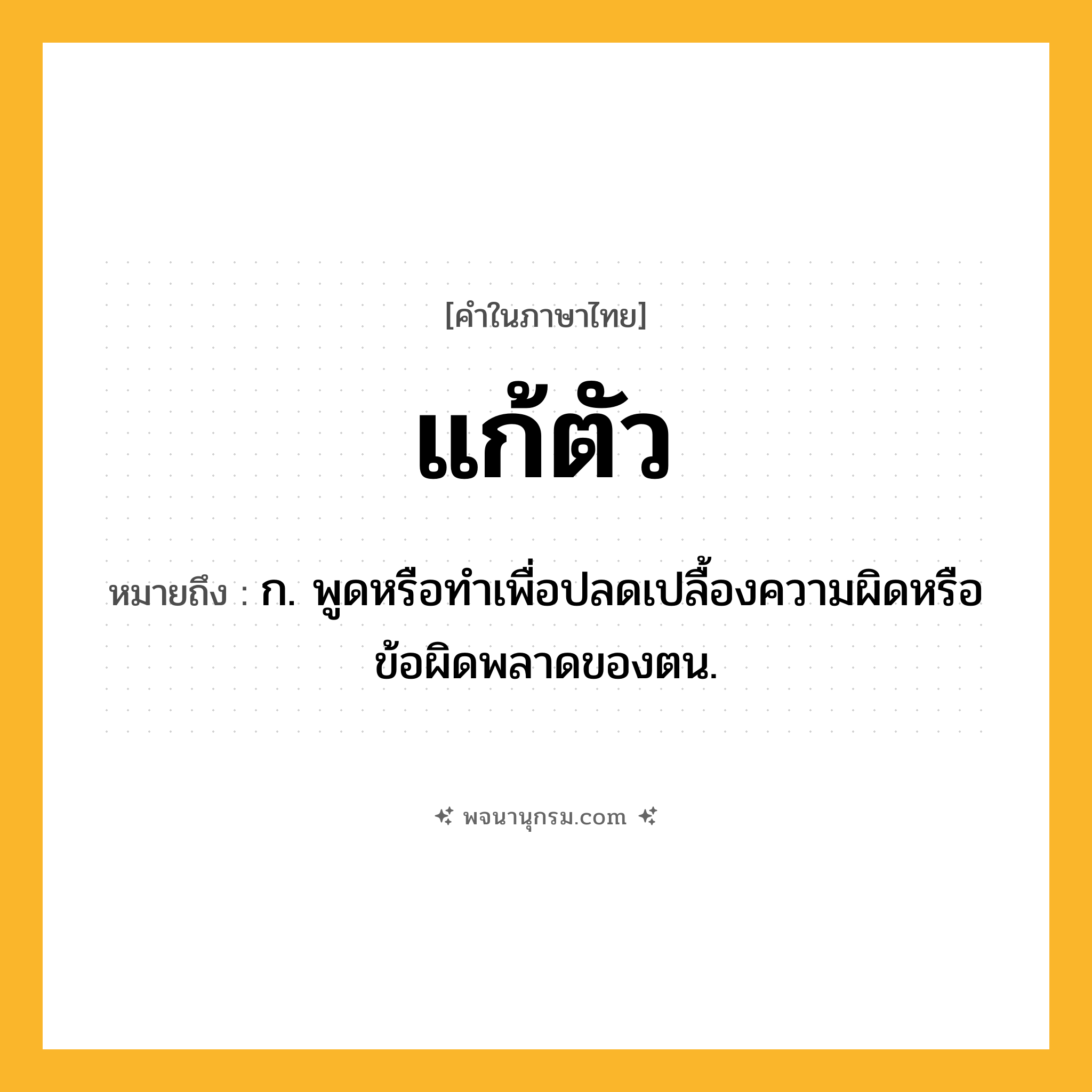 แก้ตัว ความหมาย หมายถึงอะไร?, คำในภาษาไทย แก้ตัว หมายถึง ก. พูดหรือทําเพื่อปลดเปลื้องความผิดหรือข้อผิดพลาดของตน.
