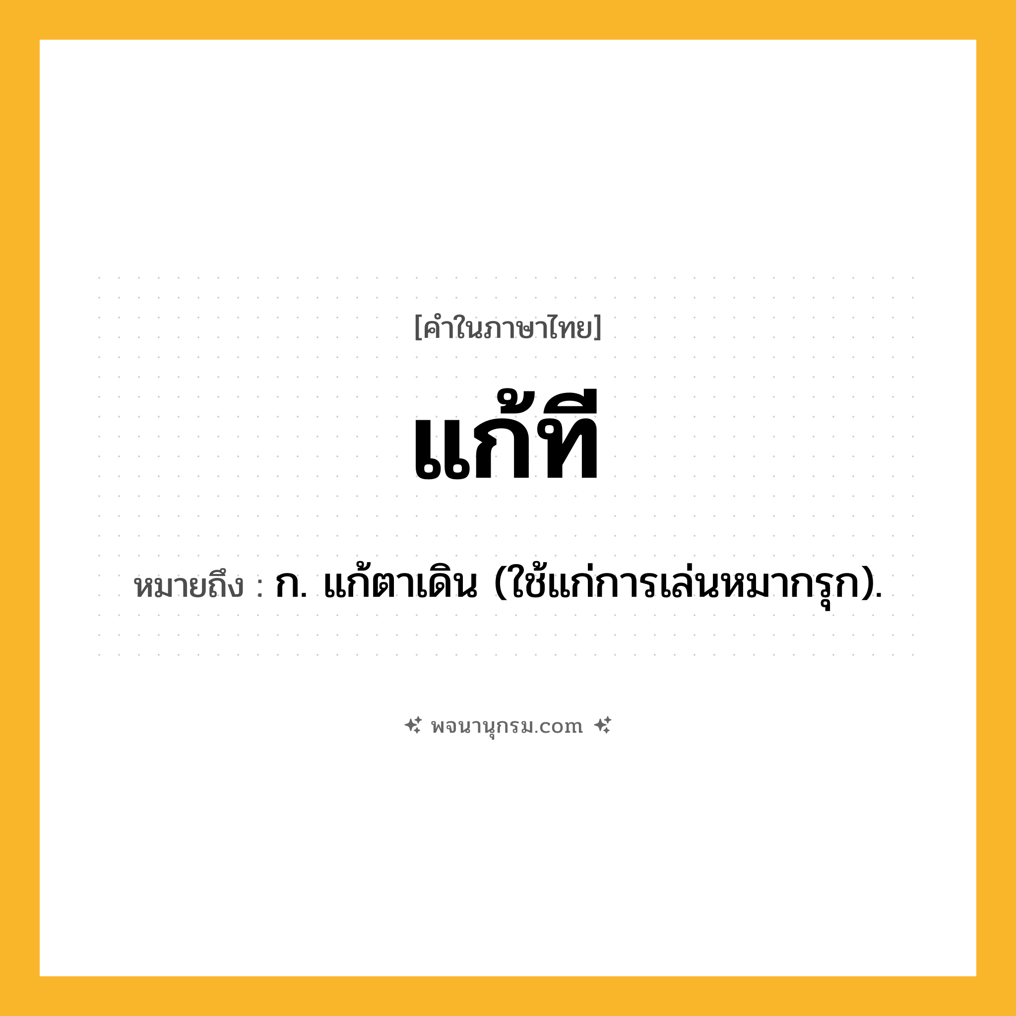 แก้ที ความหมาย หมายถึงอะไร?, คำในภาษาไทย แก้ที หมายถึง ก. แก้ตาเดิน (ใช้แก่การเล่นหมากรุก).